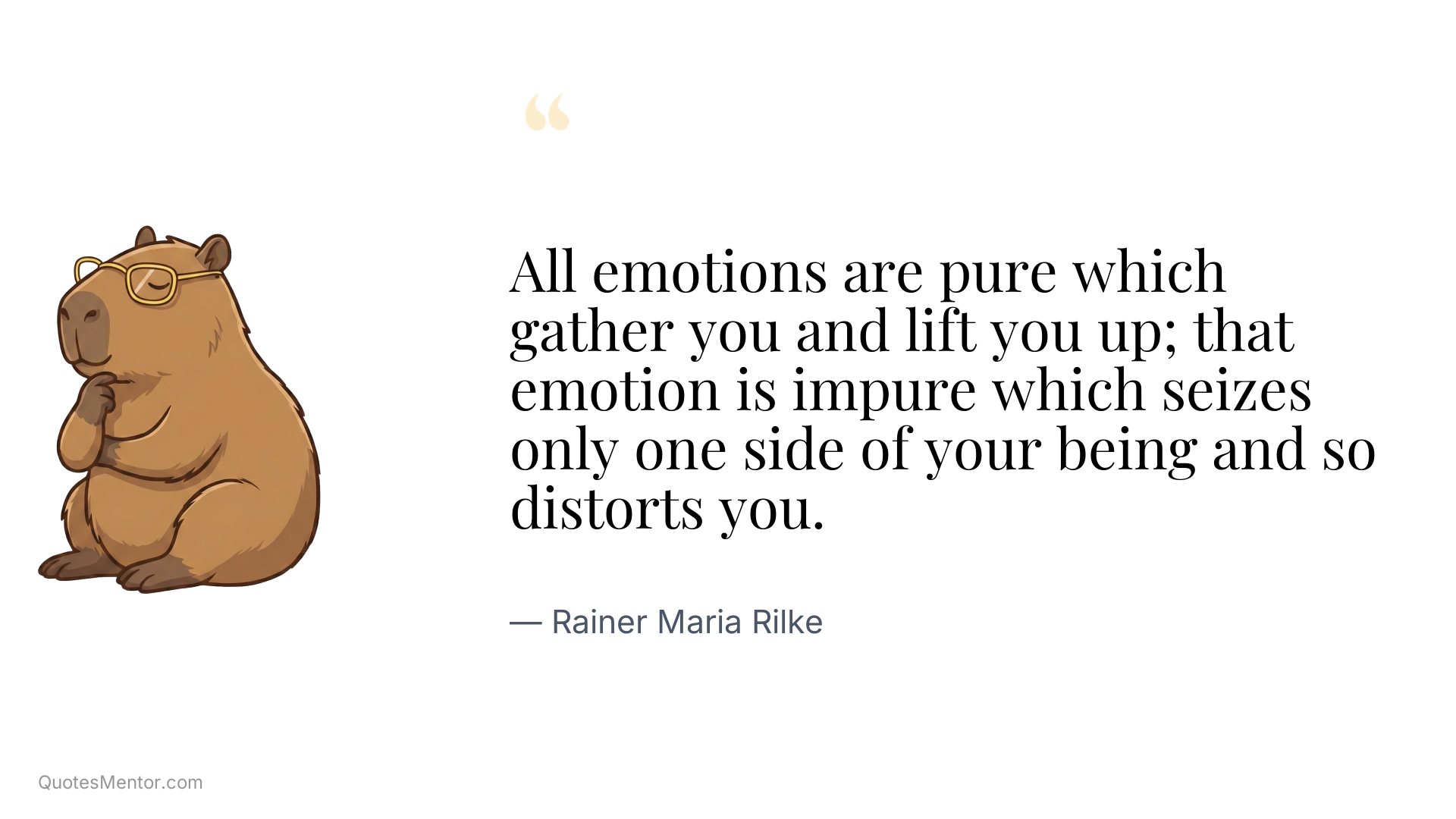 All emotions are pure which gather you and lift you up; that emotion is impure which seizes only one side of your being and so distorts you. - Rainer Maria Rilke