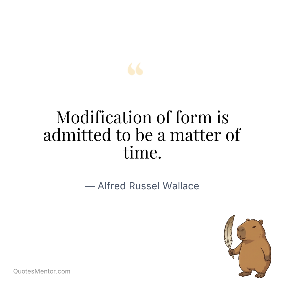 Modification of form is admitted to be a matter of time. - Alfred Russel Wallace