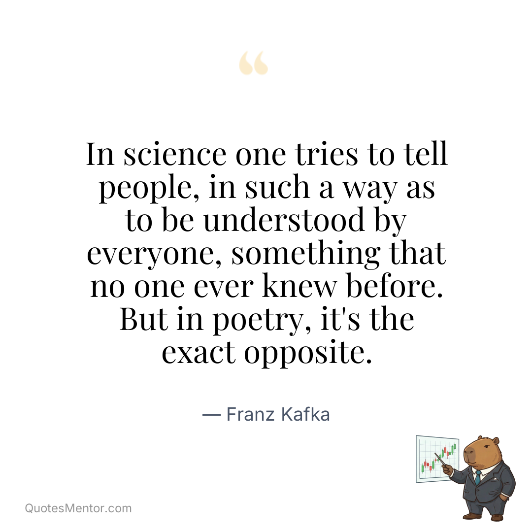 In science one tries to tell people, in such a way as to be understood by everyone, something that no one ever knew before. But in poetry, it’s the exact opposite. - Franz Kafka