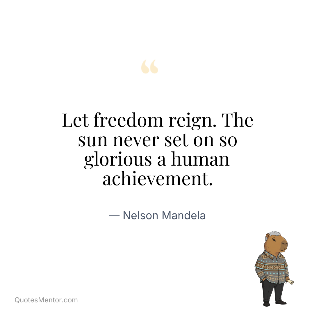 Let freedom reign. The sun never set on so glorious a human achievement. - Nelson Mandela