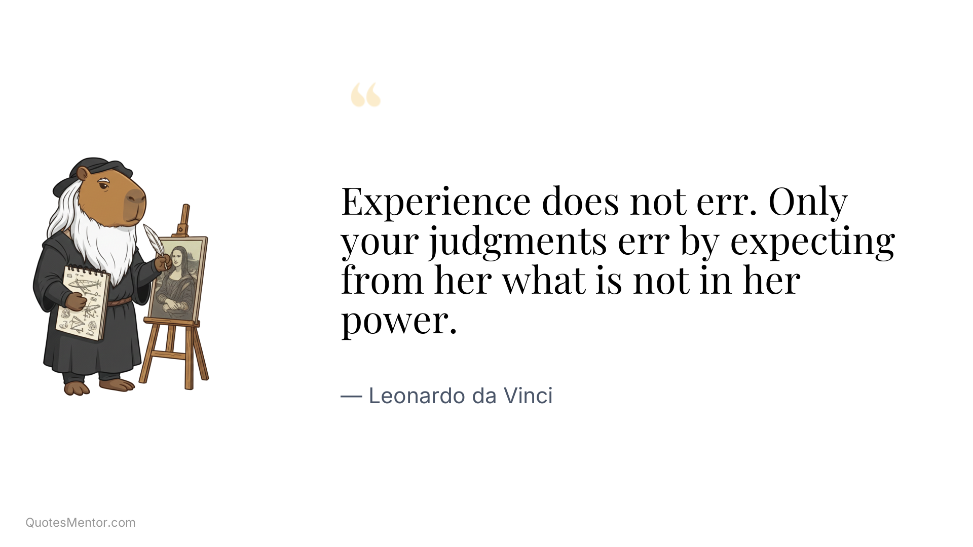 Experience does not err. Only your judgments err by expecting from her what is not in her power. - Leonardo da Vinci
