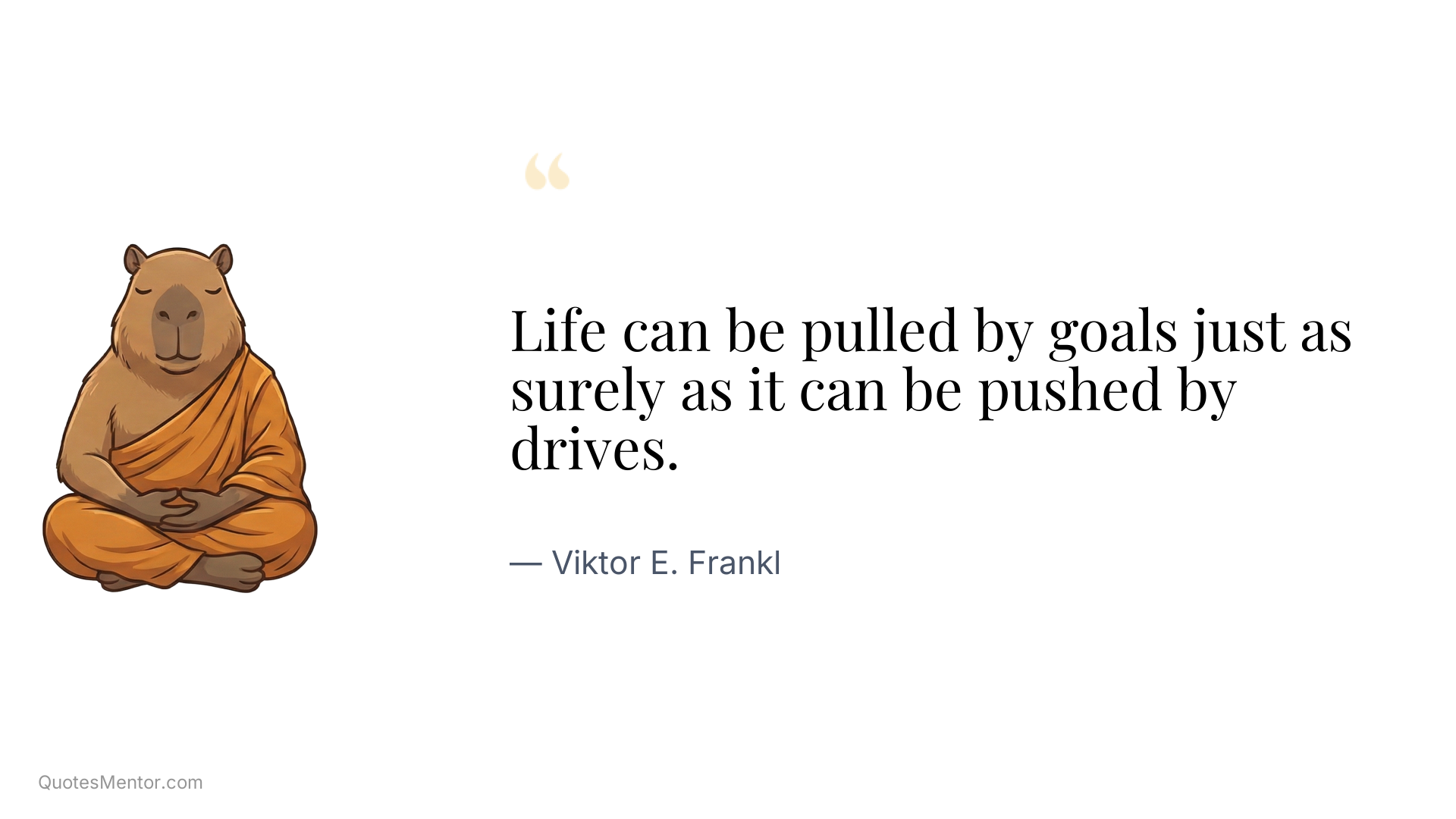 Life can be pulled by goals just as surely as it can be pushed by drives. - Viktor E. Frankl