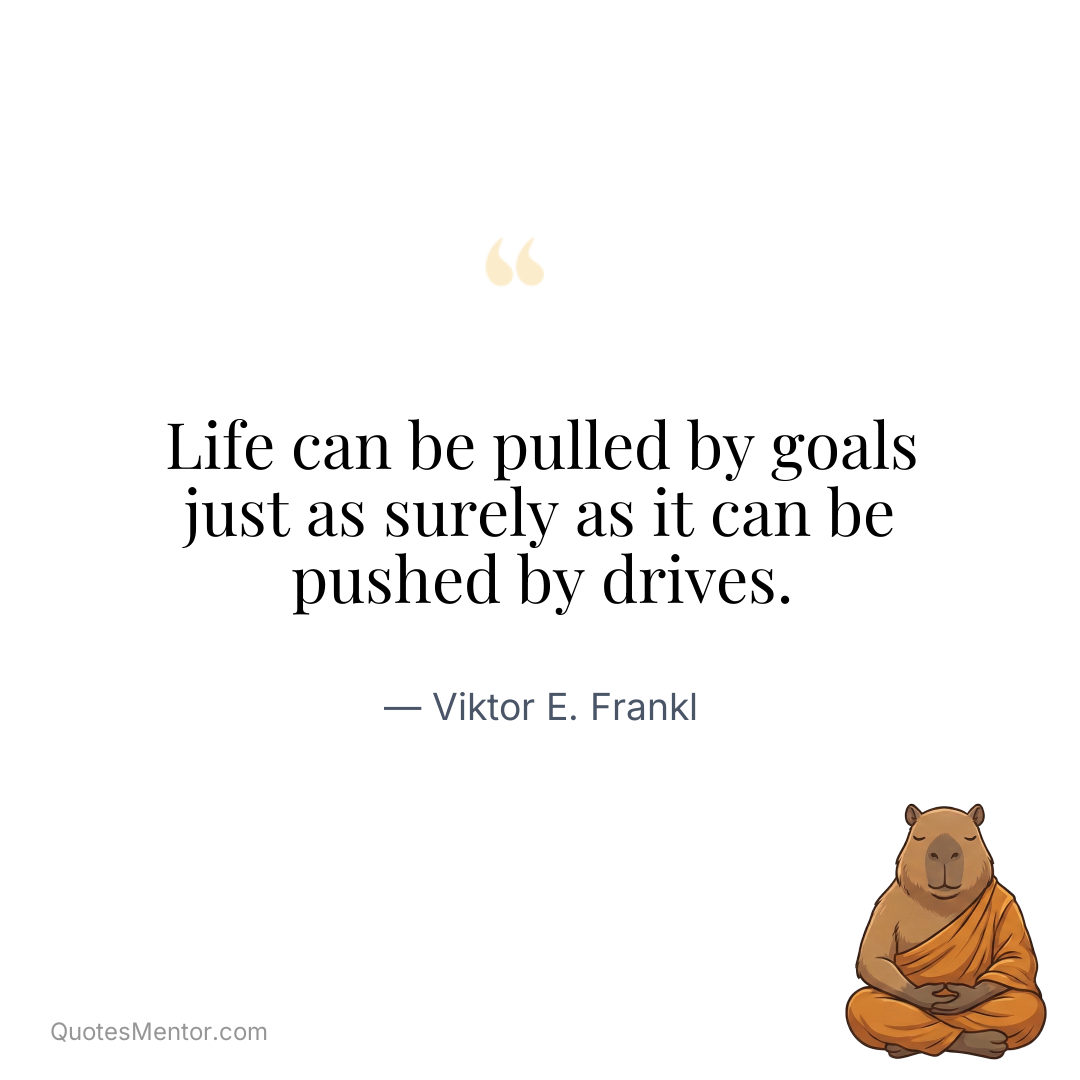 Life can be pulled by goals just as surely as it can be pushed by drives. - Viktor E. Frankl