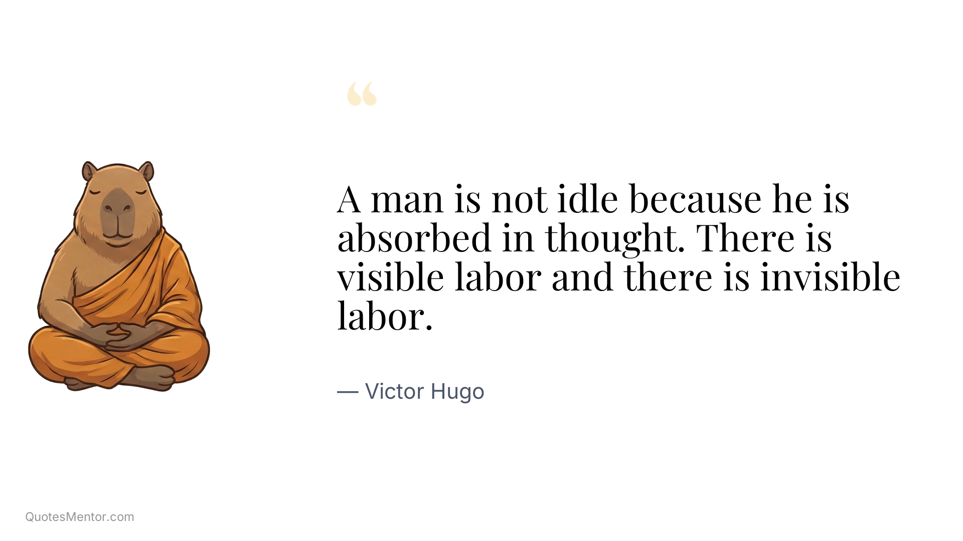 A man is not idle because he is absorbed in thought. There is visible labor and there is invisible labor. - Victor Hugo