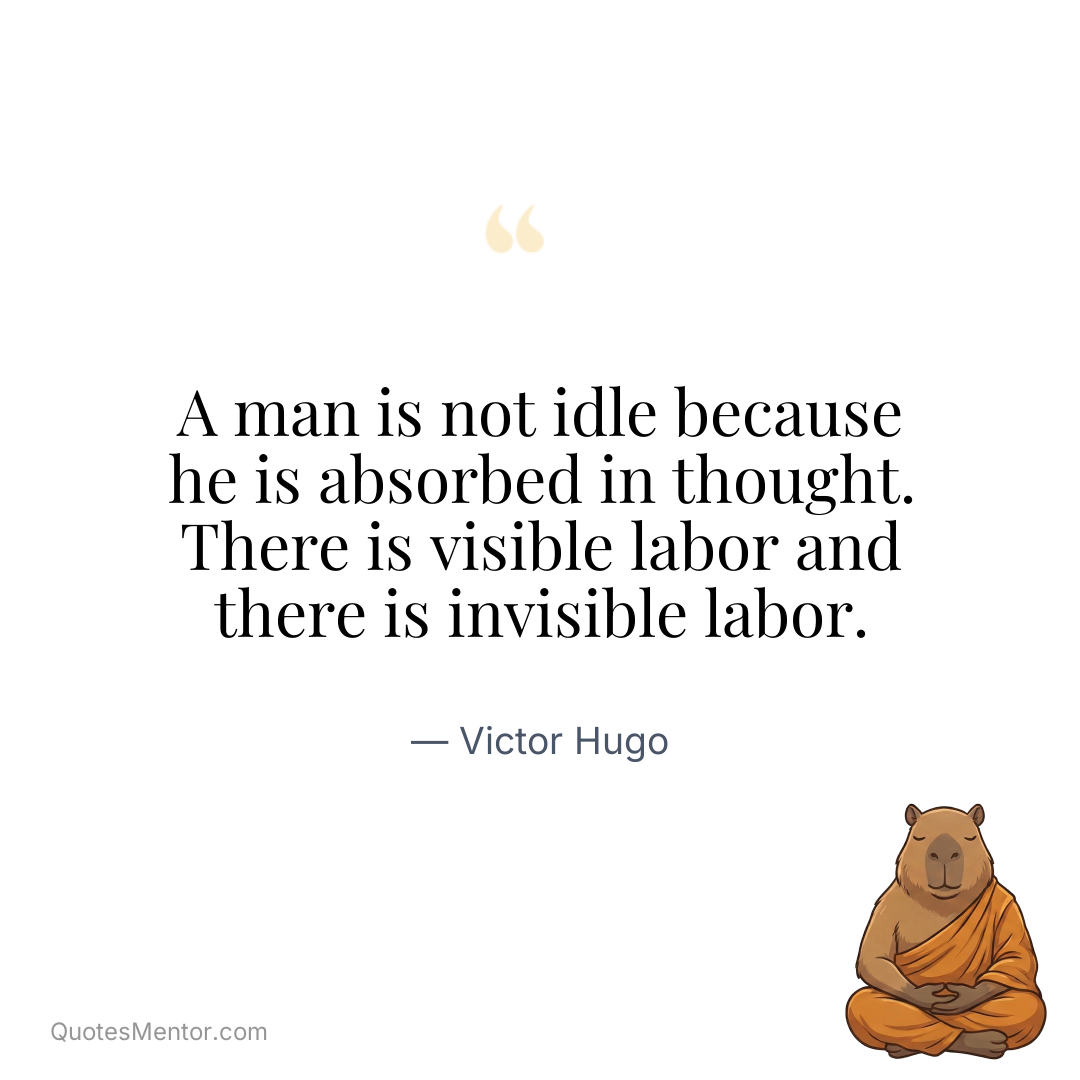 A man is not idle because he is absorbed in thought. There is visible labor and there is invisible labor. - Victor Hugo