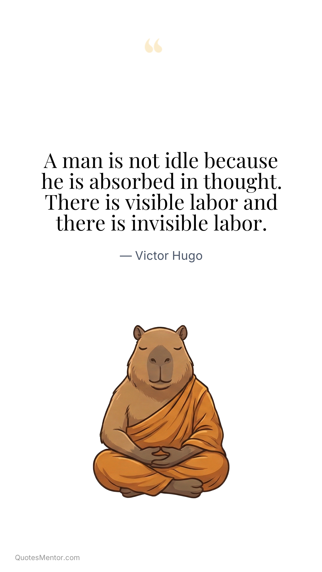 A man is not idle because he is absorbed in thought. There is visible labor and there is invisible labor. - Victor Hugo