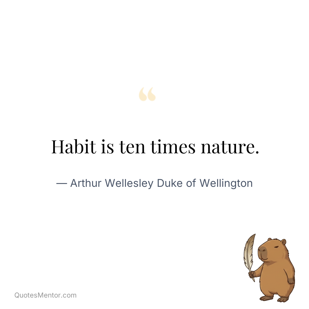 Habit is ten times nature. - Arthur Wellesley Duke of Wellington