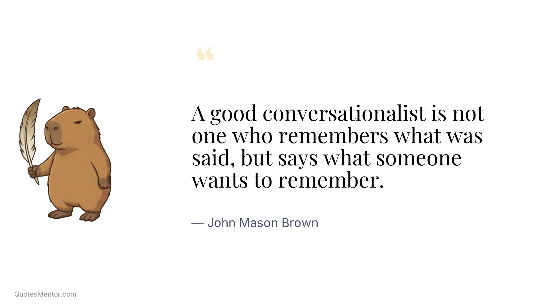 A good conversationalist is not one who remembers what was said, but says what someone wants to remember. - John Mason Brown