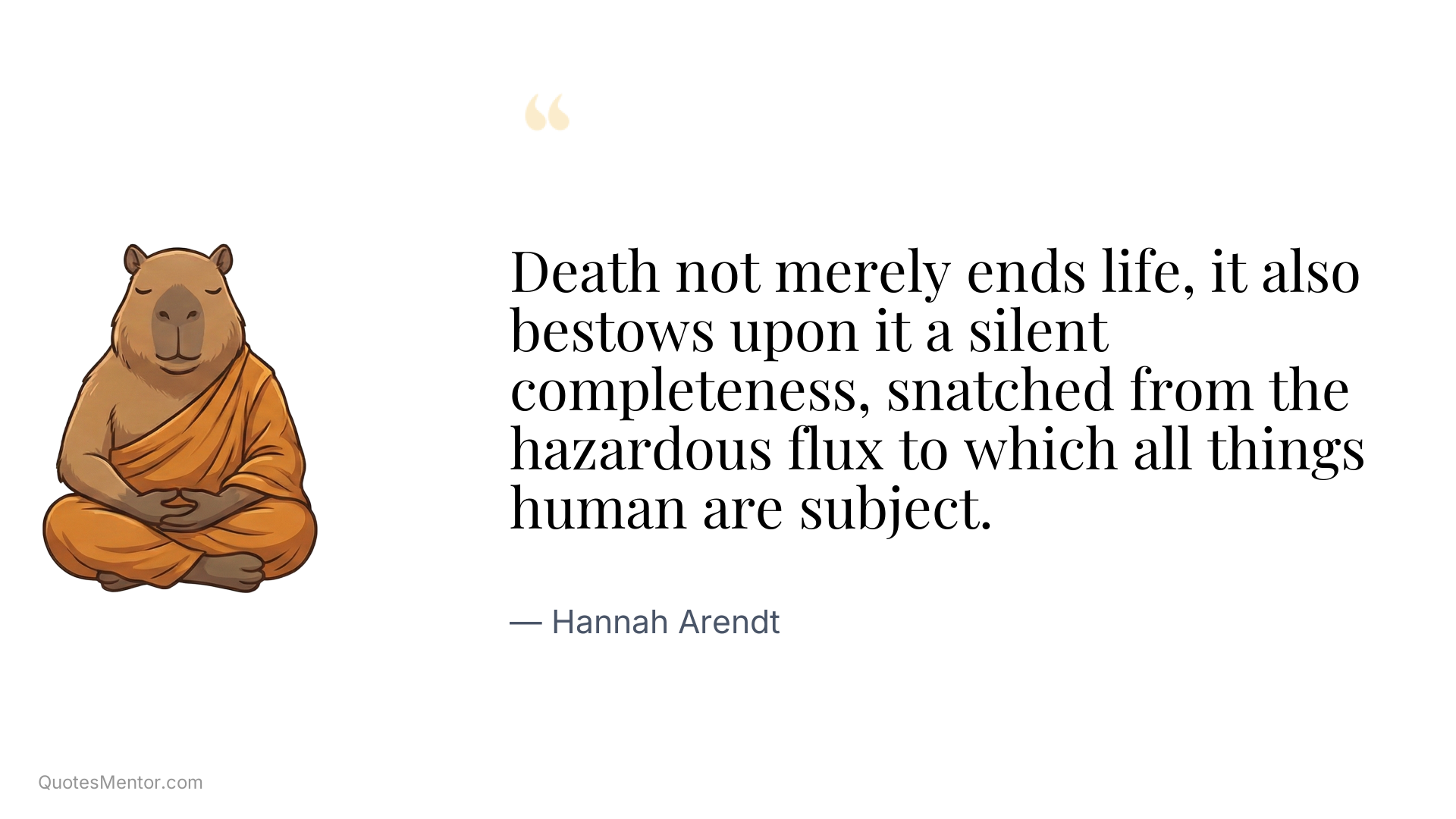 Death not merely ends life, it also bestows upon it a silent completeness, snatched from the hazardous flux to which all things human are subject. - Hannah Arendt