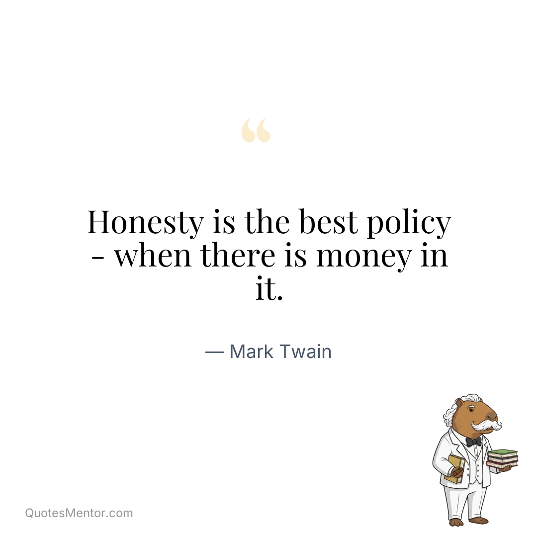 Honesty is the best policy - when there is money in it. - Mark Twain