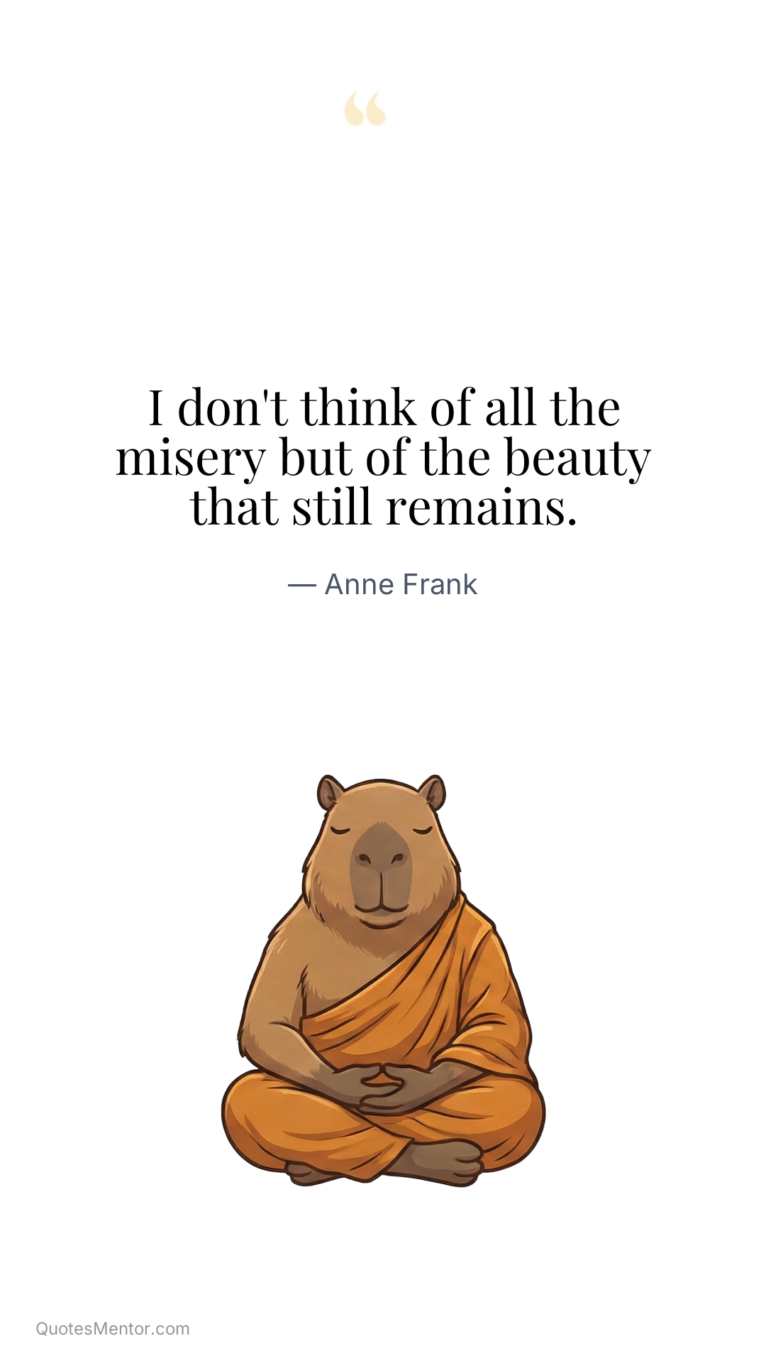 I don't think of all the misery but of the beauty that still remains. - Anne Frank