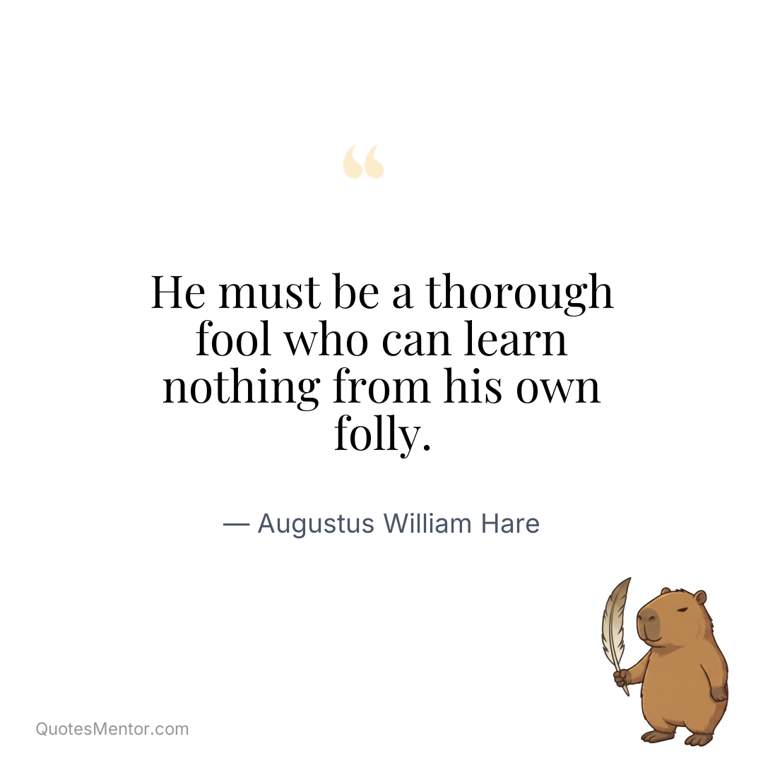 He must be a thorough fool who can learn nothing from his own folly. - Augustus William Hare