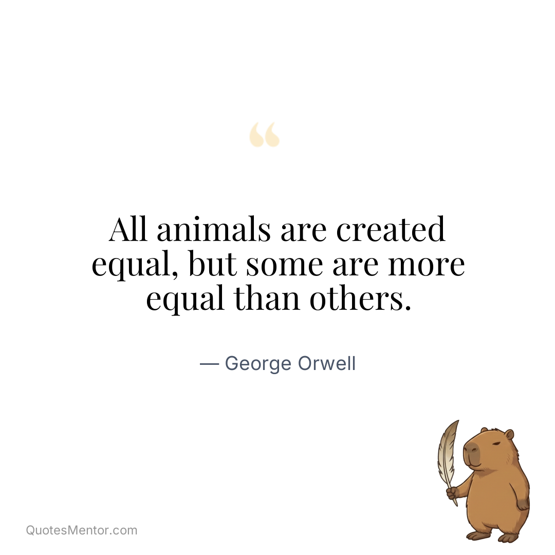 All animals are created equal, but some are more equal than others. - George Orwell