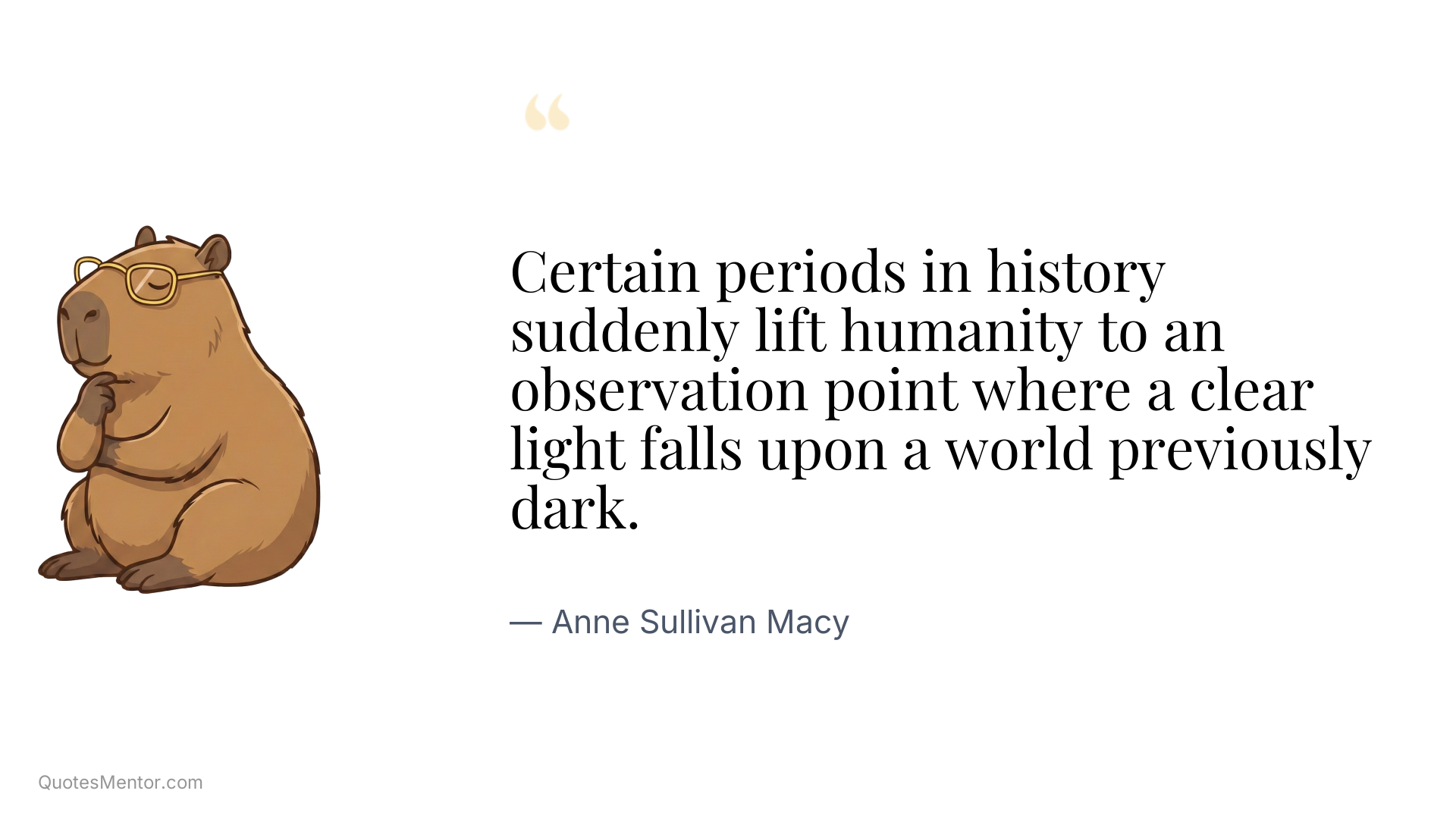 Certain periods in history suddenly lift humanity to an observation point where a clear light falls upon a world previously dark. - Anne Sullivan Macy