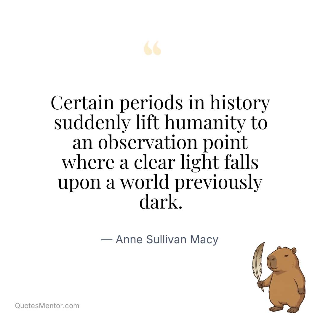 Certain periods in history suddenly lift humanity to an observation point where a clear light falls upon a world previously dark. - Anne Sullivan Macy