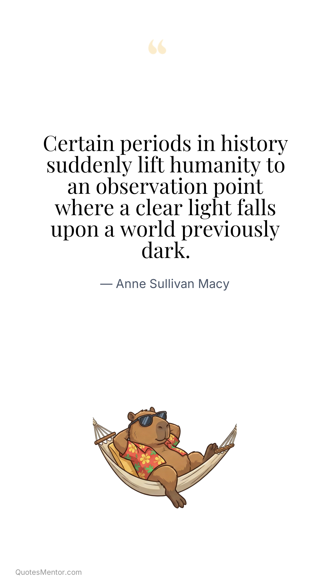 Certain periods in history suddenly lift humanity to an observation point where a clear light falls upon a world previously dark. - Anne Sullivan Macy