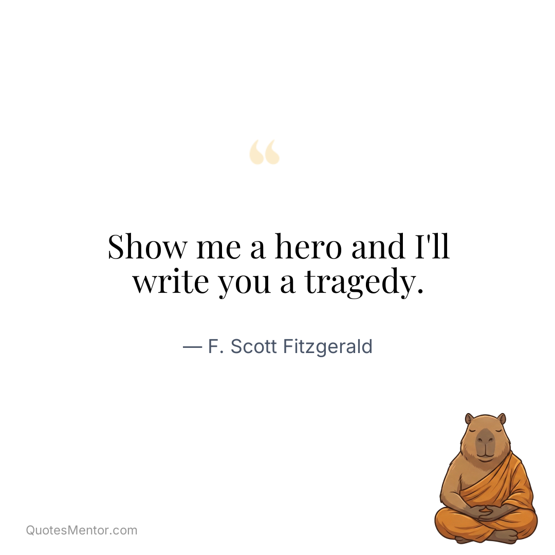 Show me a hero and I’ll write you a tragedy. - F. Scott Fitzgerald