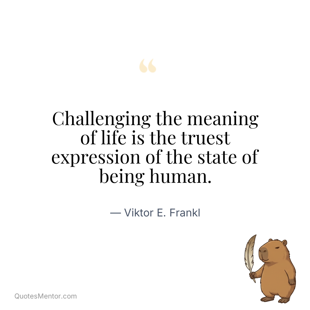 Challenging the meaning of life is the truest expression of the state of being human. - Viktor E. Frankl