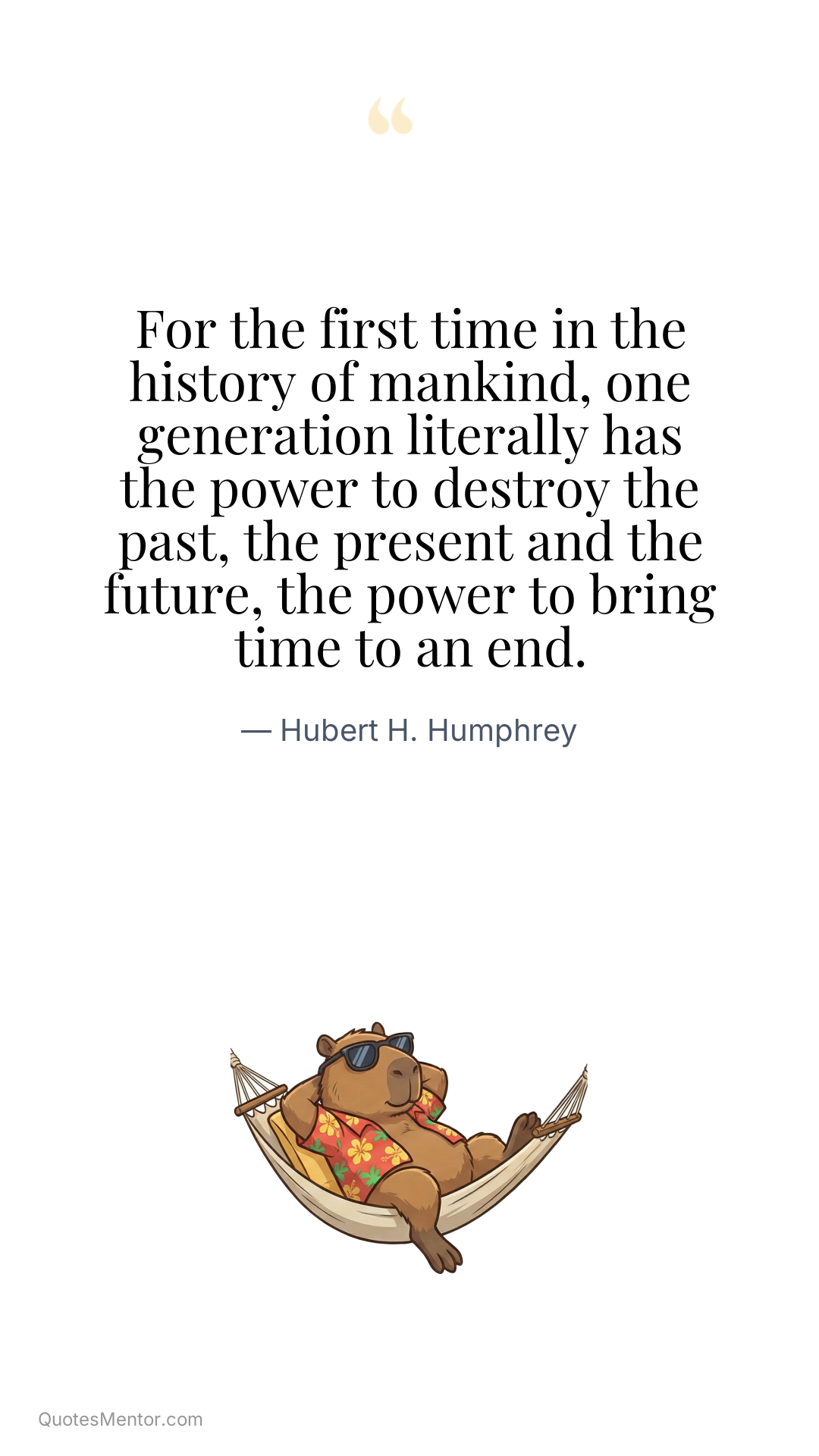 For the first time in the history of mankind, one generation literally has the power to destroy the past, the present and the future, the power to bring time to an end. - Hubert H. Humphrey