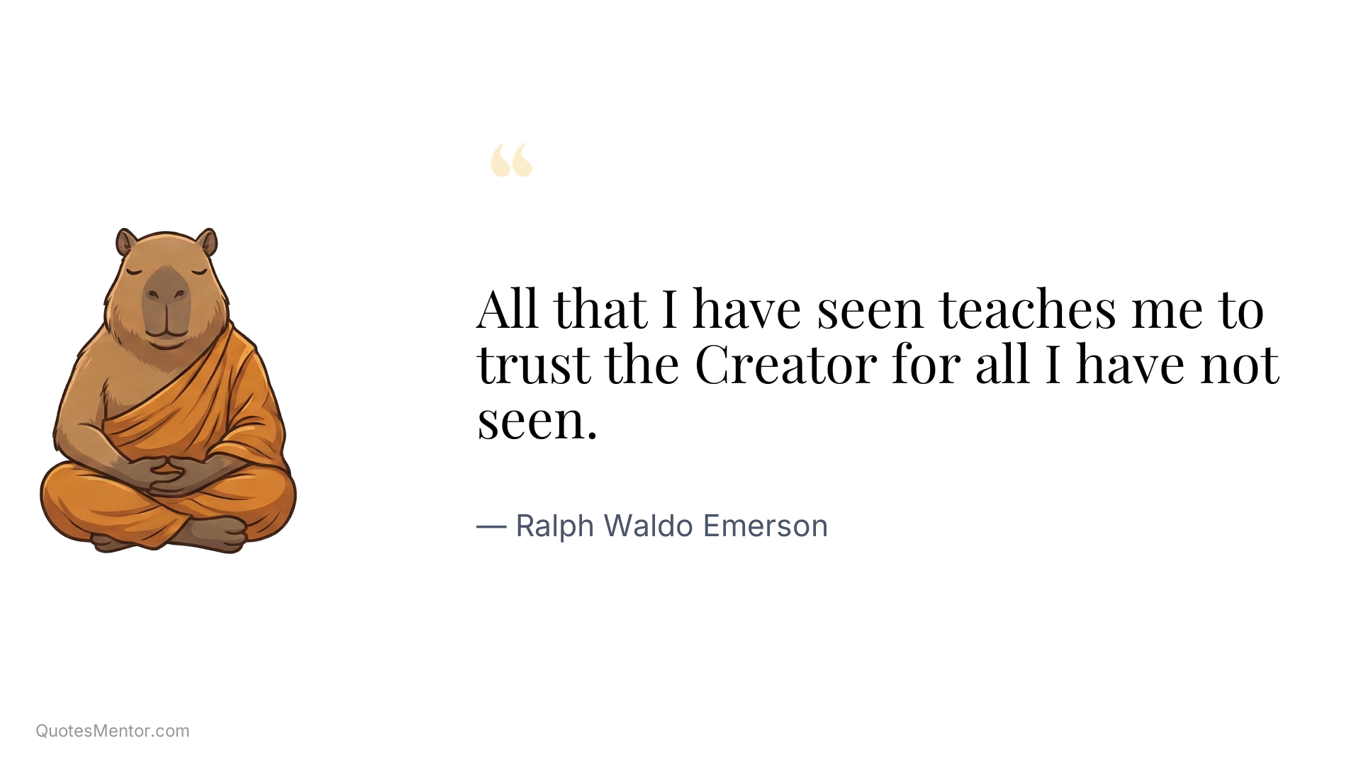 All that I have seen teaches me to trust the Creator for all I have not seen. - Ralph Waldo Emerson