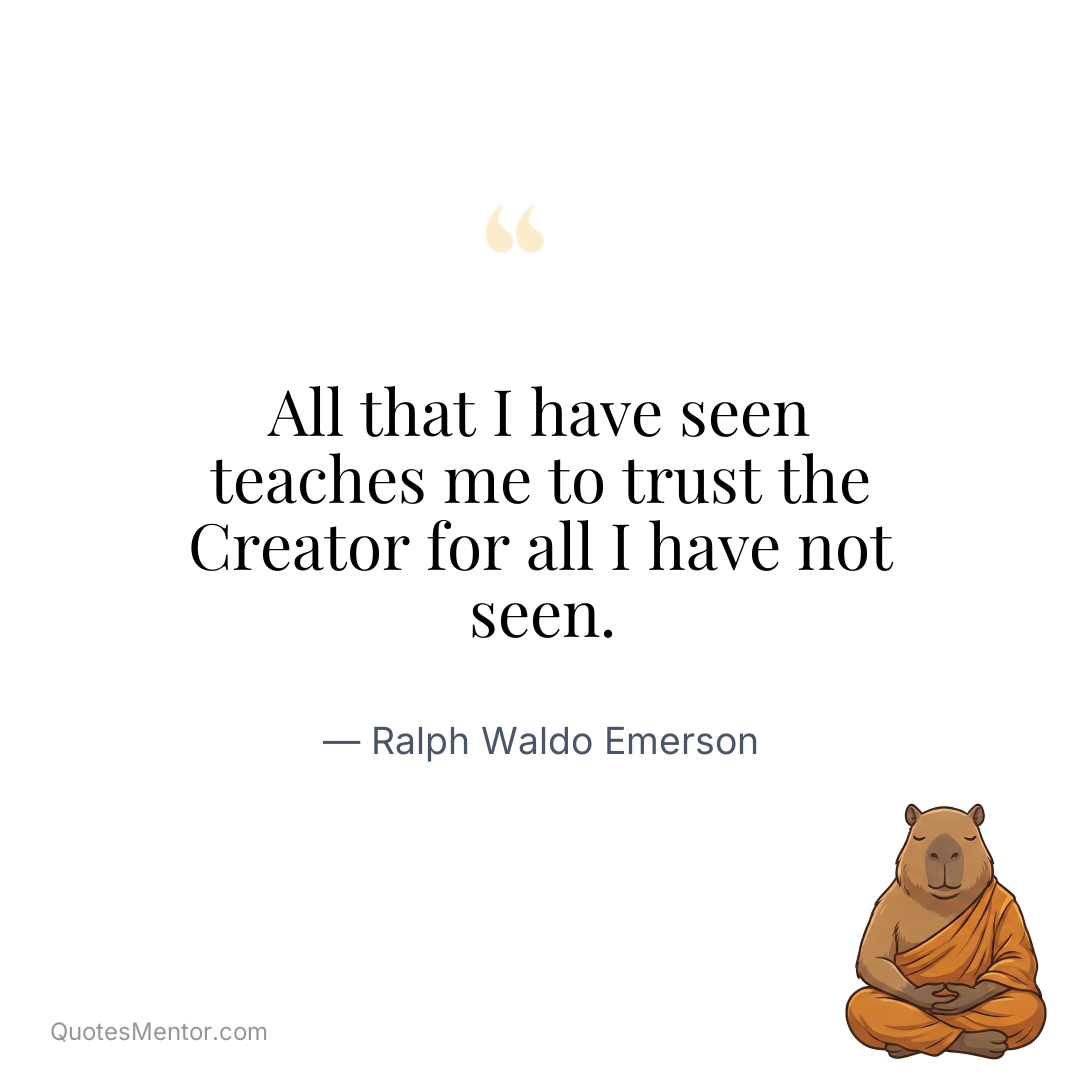 All that I have seen teaches me to trust the Creator for all I have not seen. - Ralph Waldo Emerson