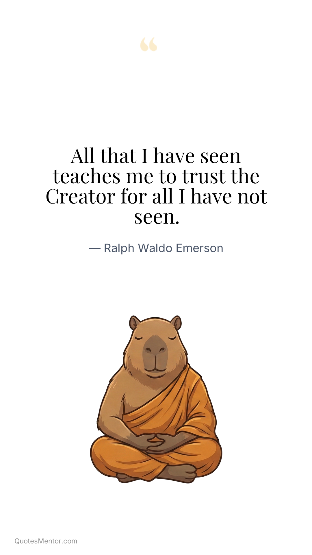 All that I have seen teaches me to trust the Creator for all I have not seen. - Ralph Waldo Emerson