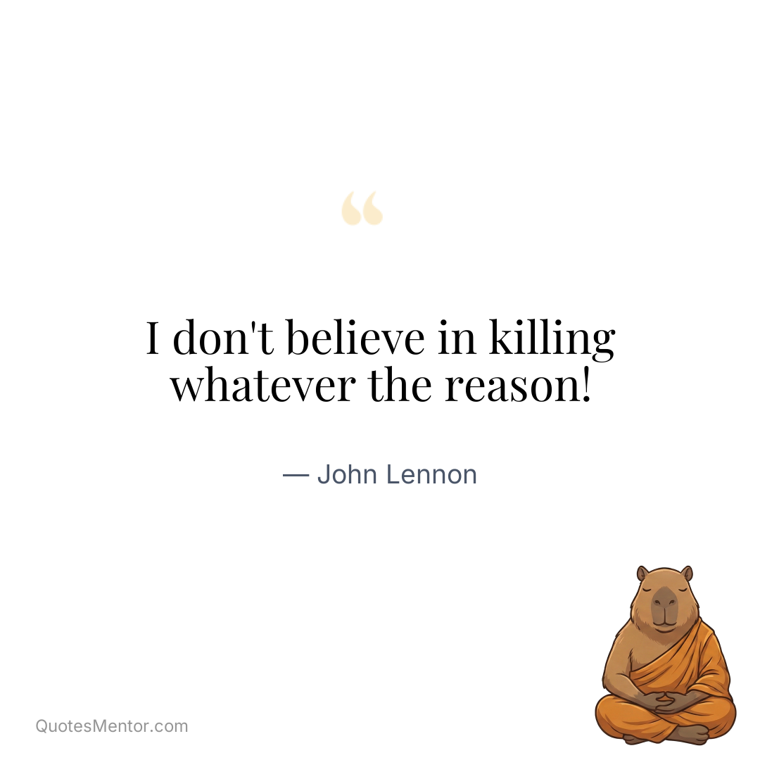 I don't believe in killing whatever the reason! - John Lennon