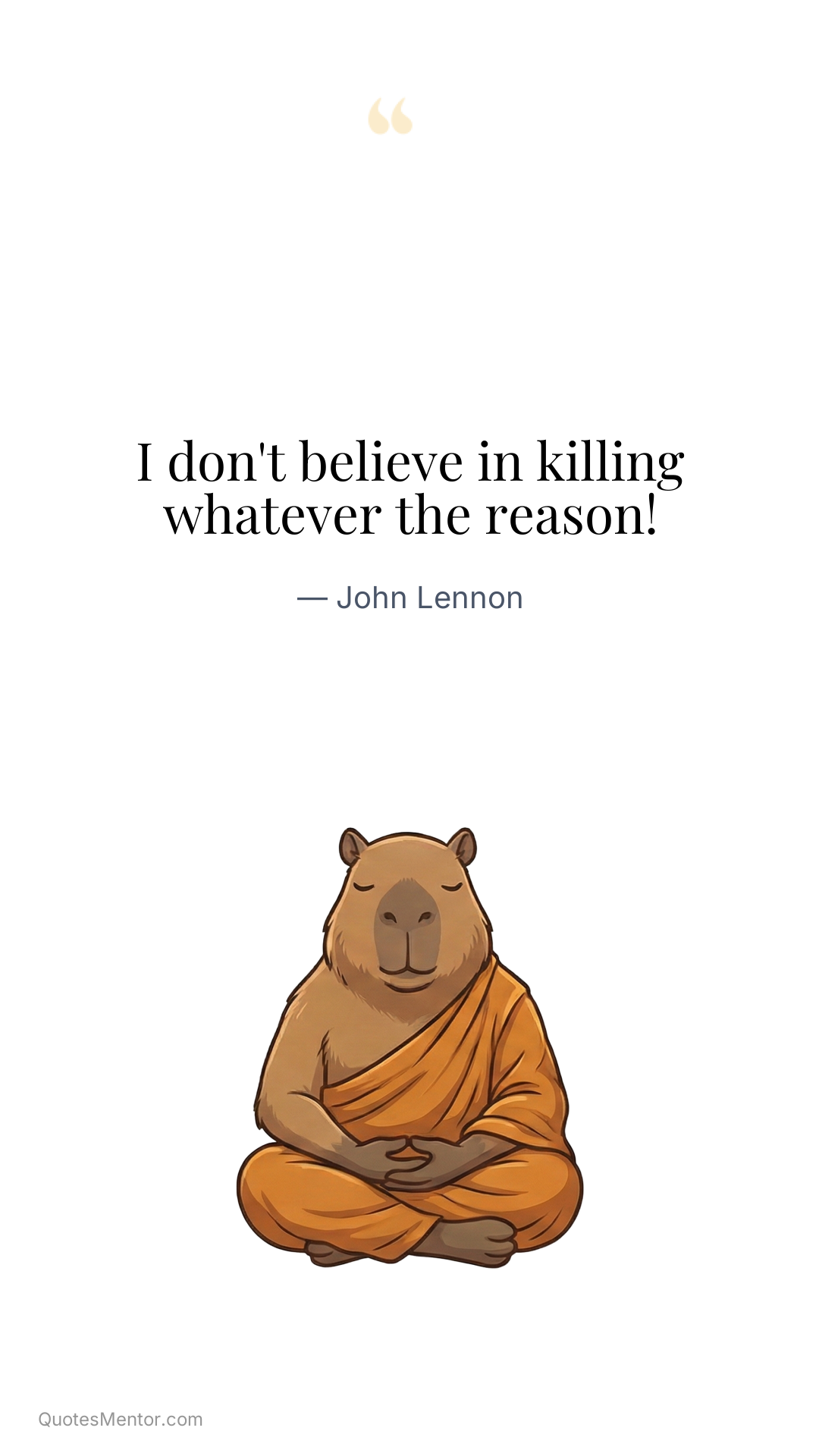 I don't believe in killing whatever the reason! - John Lennon
