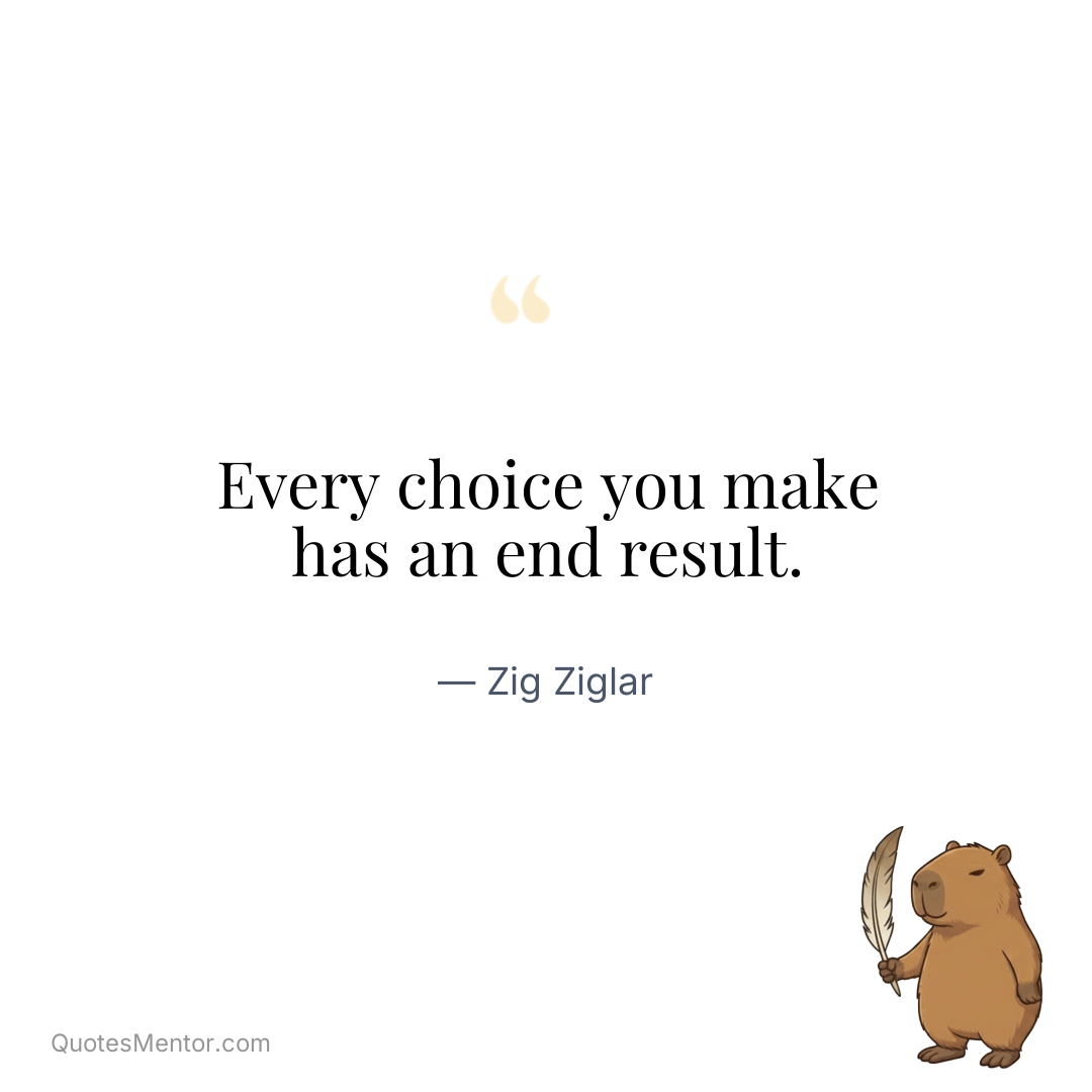 Every choice you make has an end result. - Zig Ziglar
