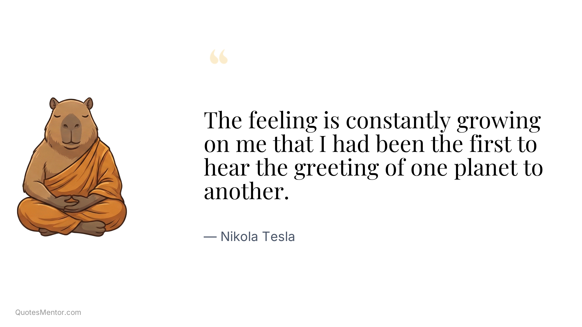 The feeling is constantly growing on me that I had been the first to hear the greeting of one planet to another. - Nikola Tesla