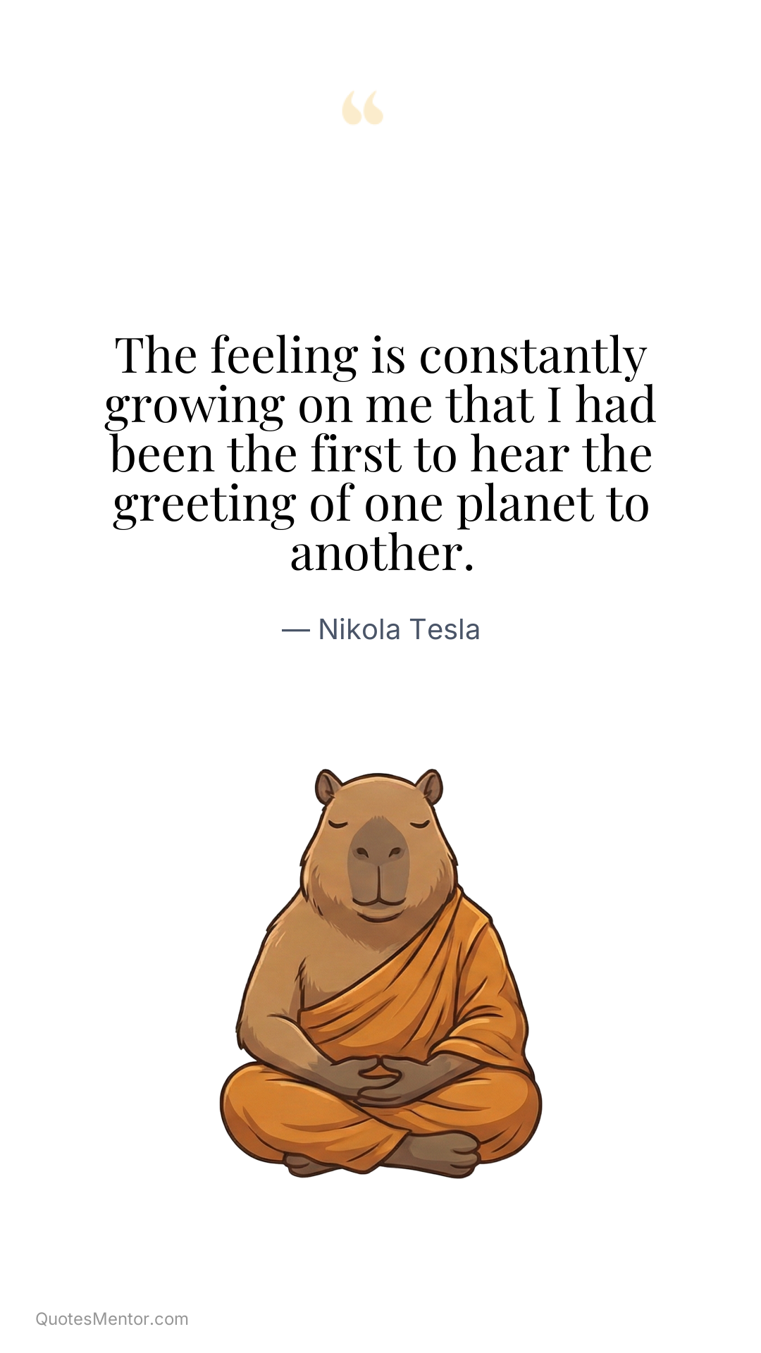 The feeling is constantly growing on me that I had been the first to hear the greeting of one planet to another. - Nikola Tesla