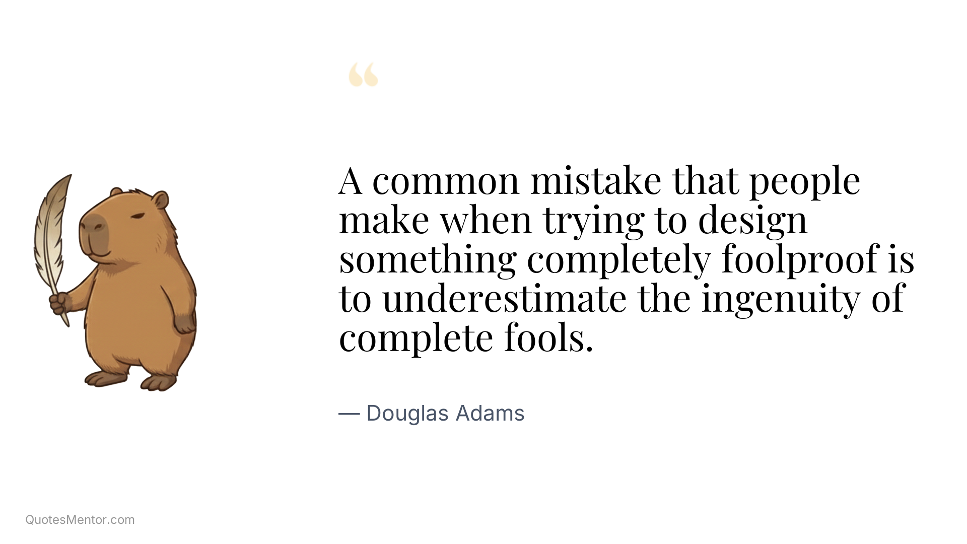 A common mistake that people make when trying to design something completely foolproof is to underestimate the ingenuity of complete fools. - Douglas Adams