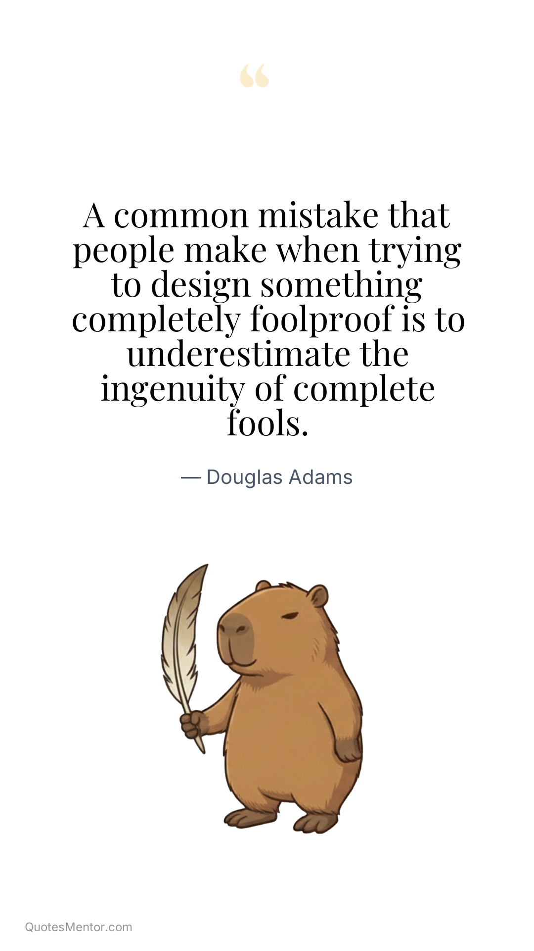 A common mistake that people make when trying to design something completely foolproof is to underestimate the ingenuity of complete fools. - Douglas Adams