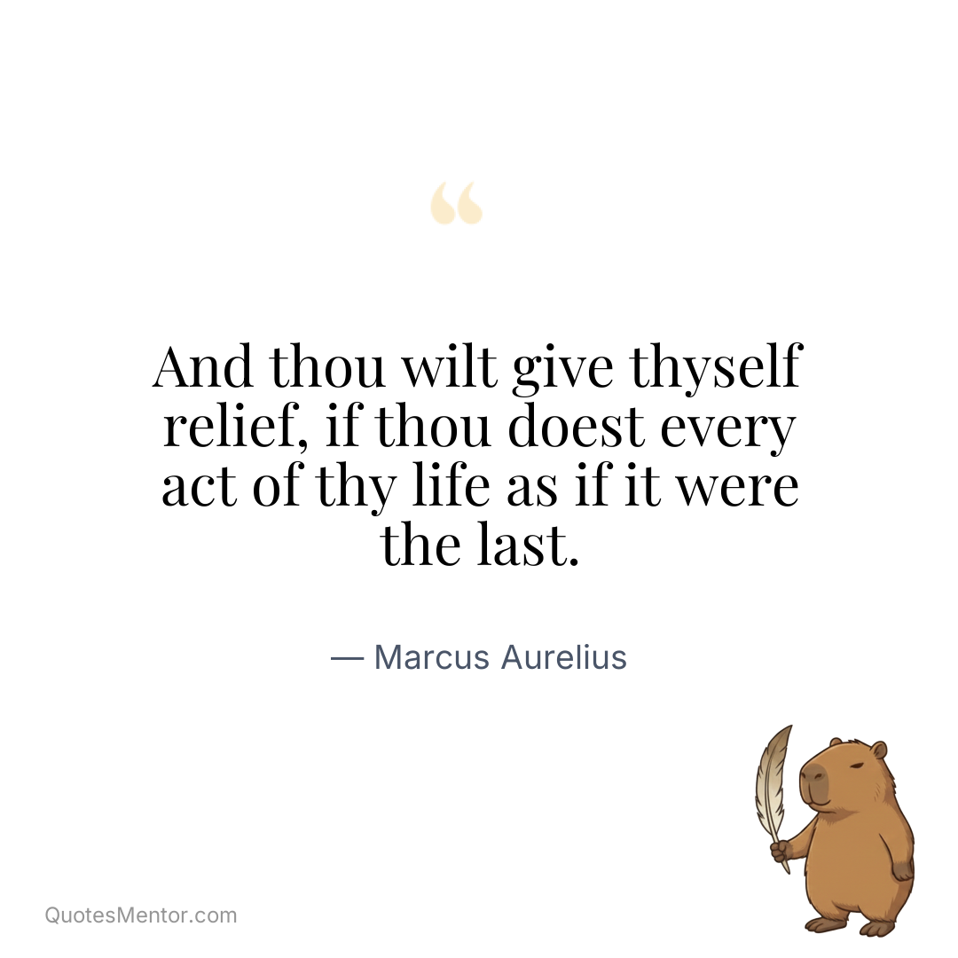 And thou wilt give thyself relief, if thou doest every act of thy life as if it were the last. - Marcus Aurelius