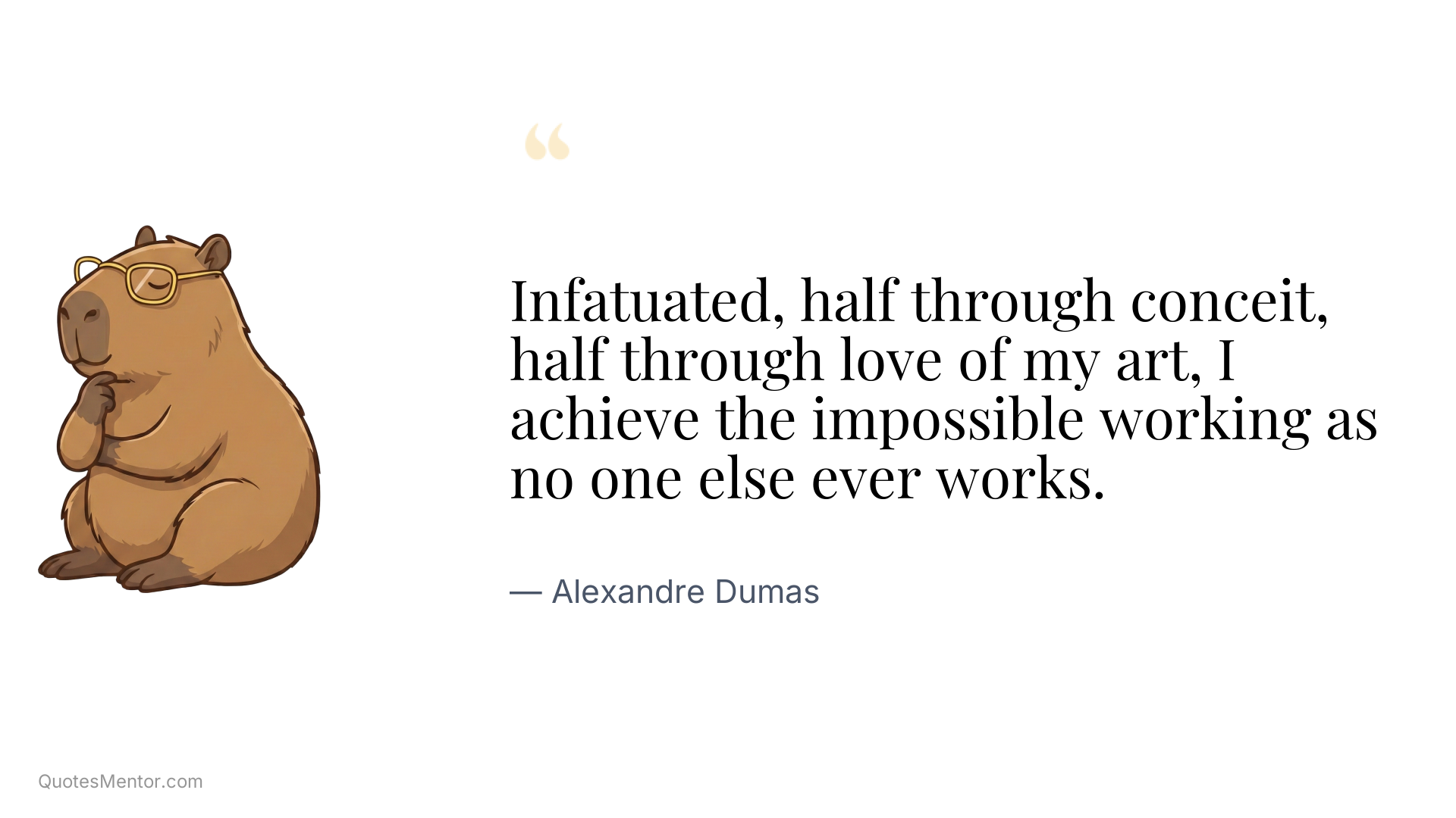 Infatuated, half through conceit, half through love of my art, I achieve the impossible working as no one else ever works. - Alexandre Dumas