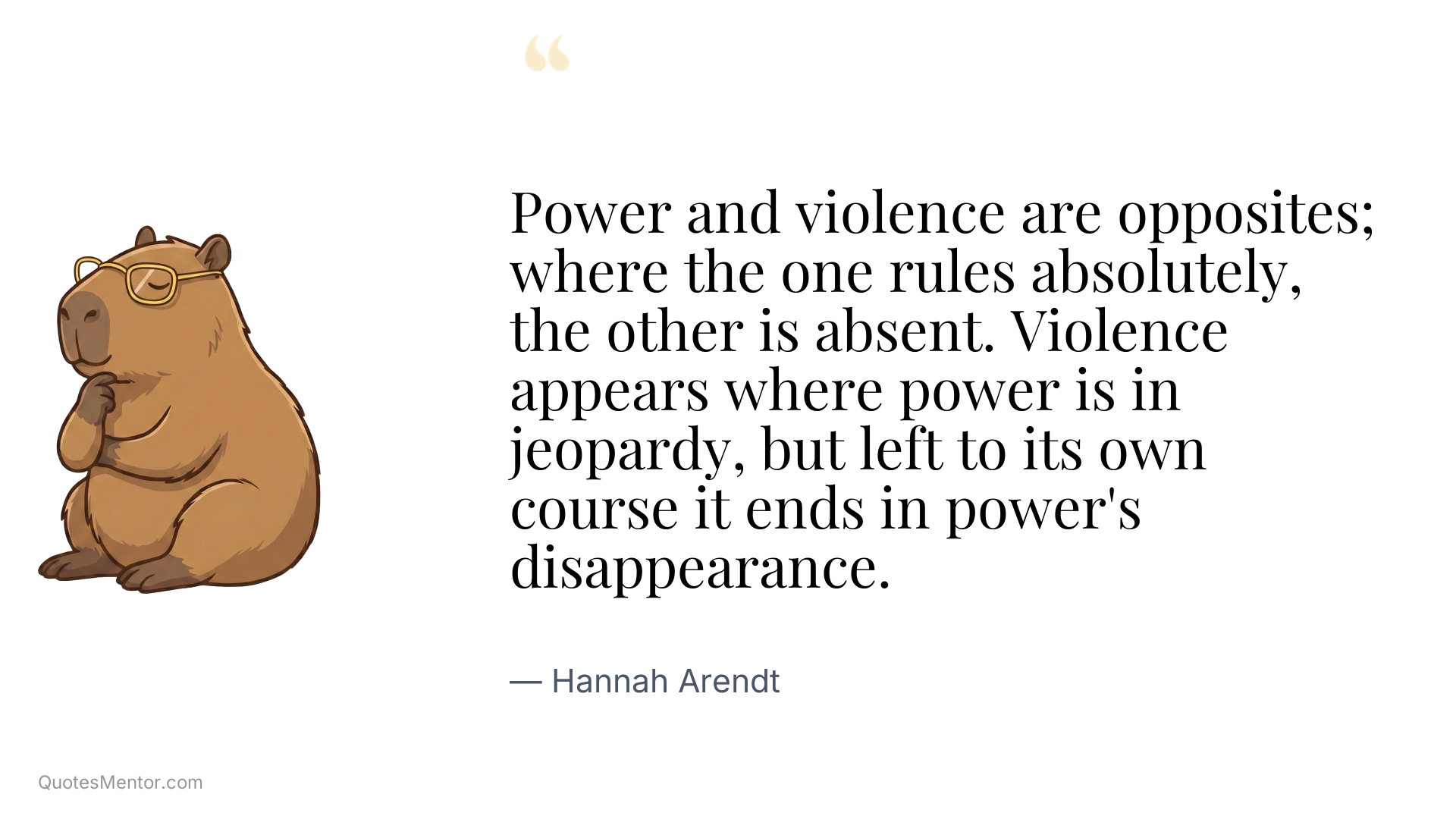 Power and violence are opposites; where the one rules absolutely, the other is absent. Violence appears where power is in jeopardy, but left to its own course it ends in power's disappearance. - Hannah Arendt