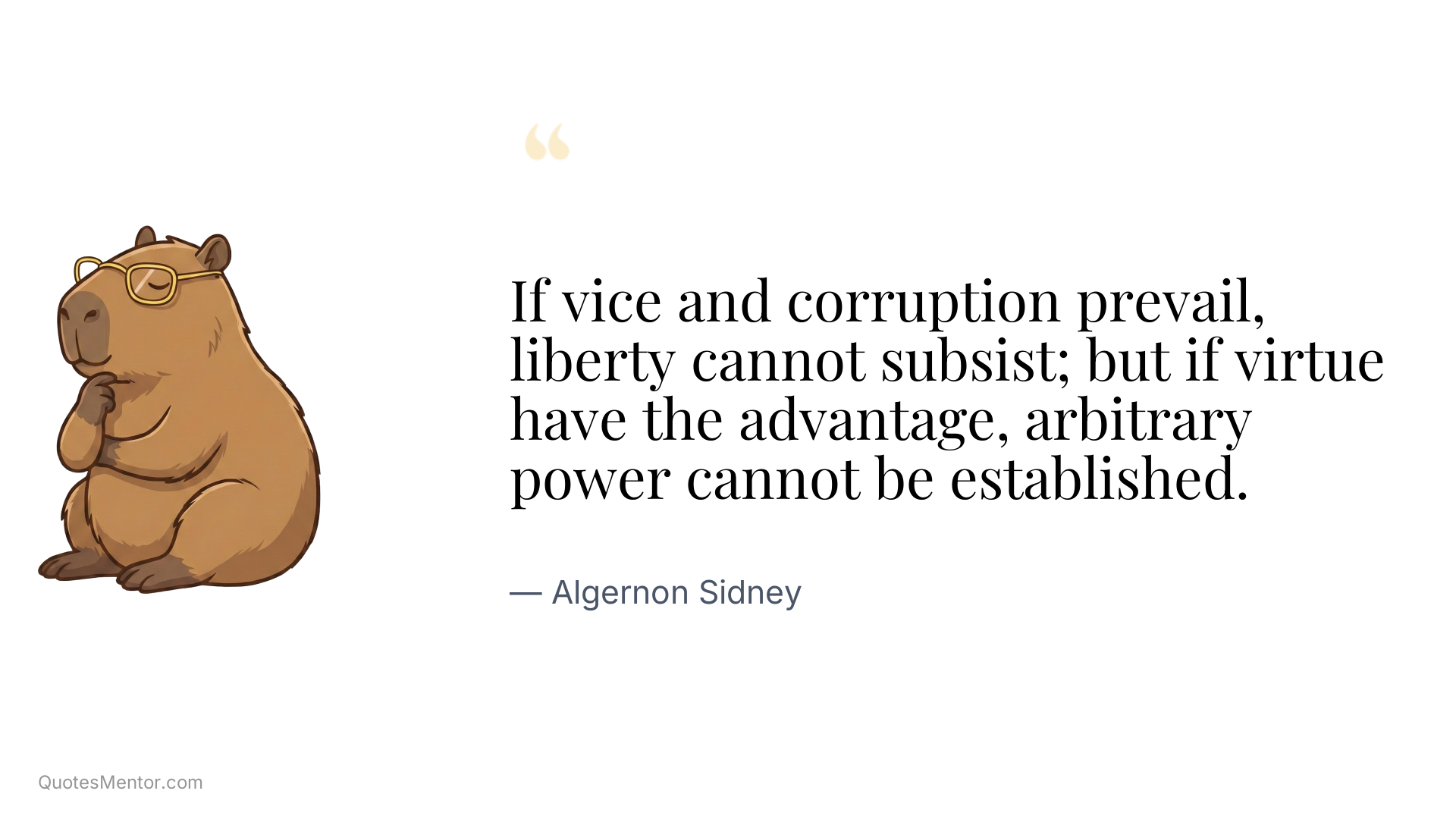If vice and corruption prevail, liberty cannot subsist; but if virtue have the advantage, arbitrary power cannot be established. - Algernon Sidney