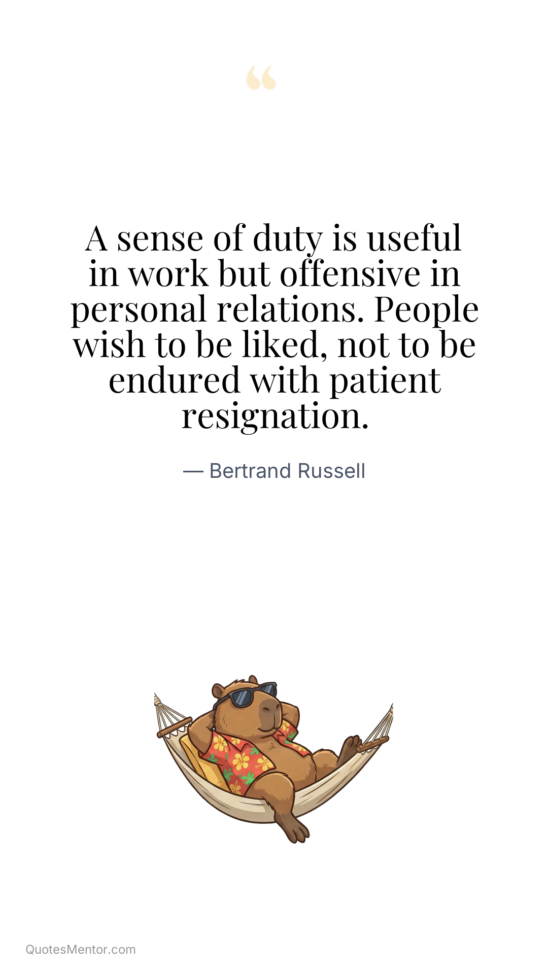 A sense of duty is useful in work but offensive in personal relations. People wish to be liked, not to be endured with patient resignation. - Bertrand Russell