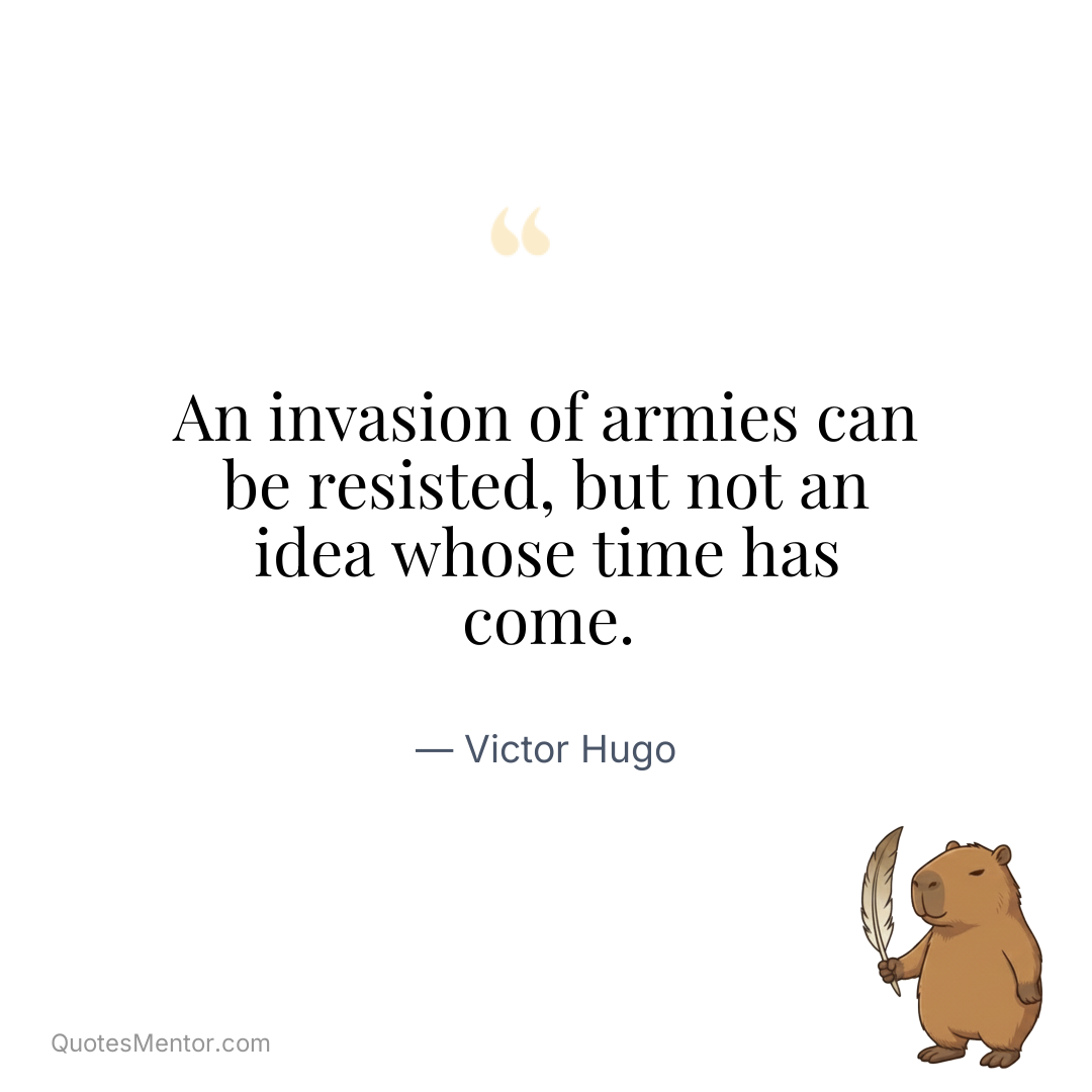 An invasion of armies can be resisted, but not an idea whose time has come. - Victor Hugo