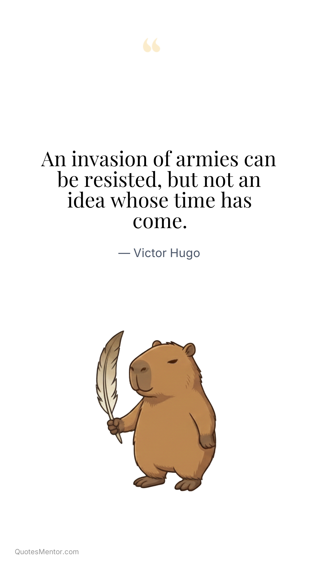 An invasion of armies can be resisted, but not an idea whose time has come. - Victor Hugo