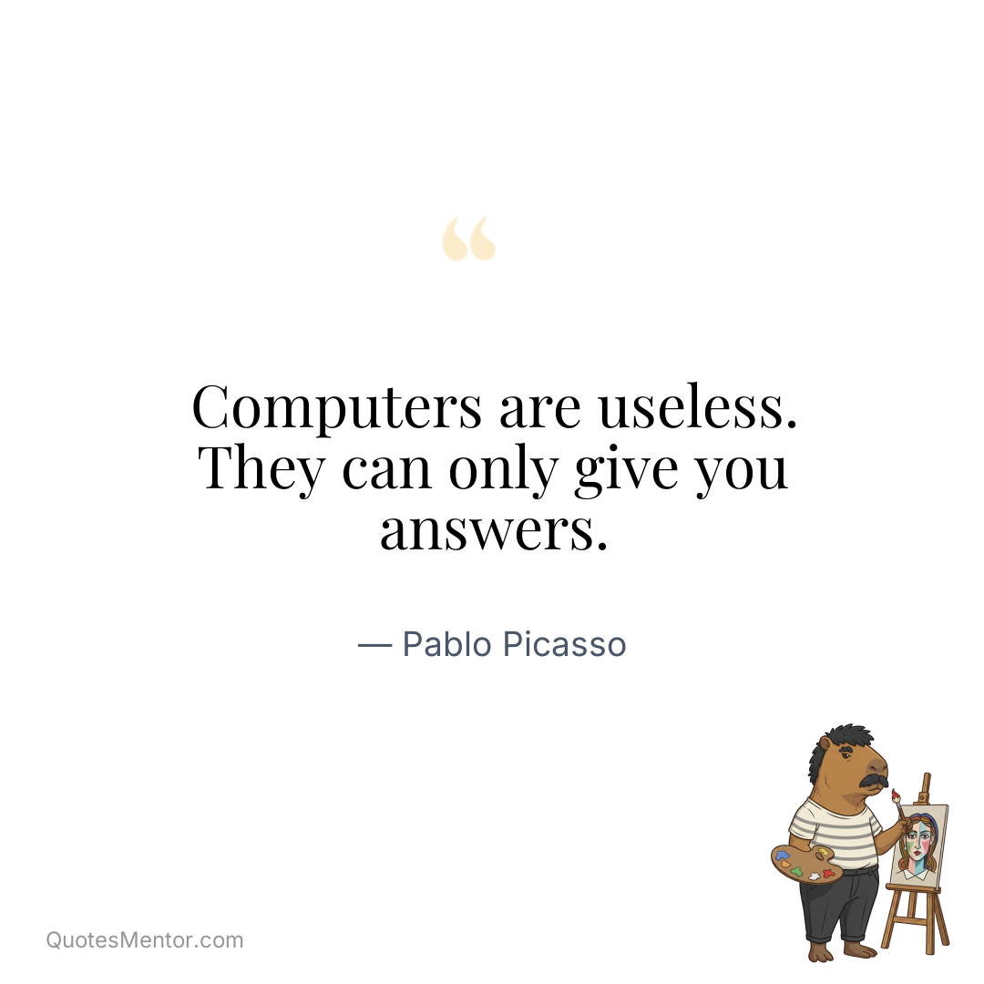 Computers are useless. They can only give you answers. - Pablo Picasso