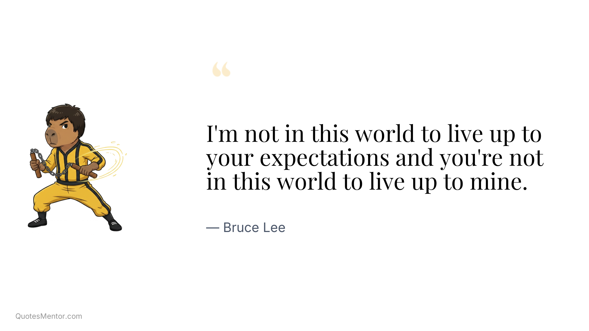 I'm not in this world to live up to your expectations and you're not in this world to live up to mine. - Bruce Lee