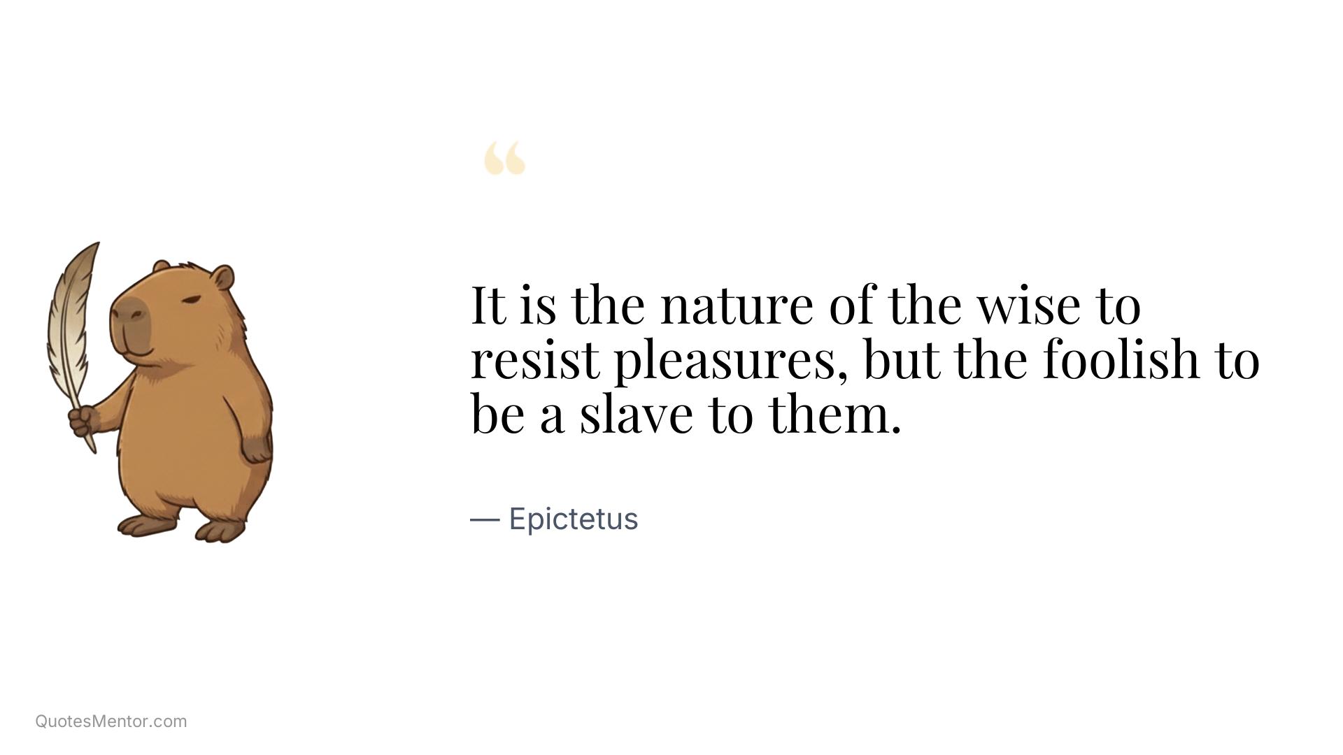 It is the nature of the wise to resist pleasures, but the foolish to be a slave to them. - Epictetus