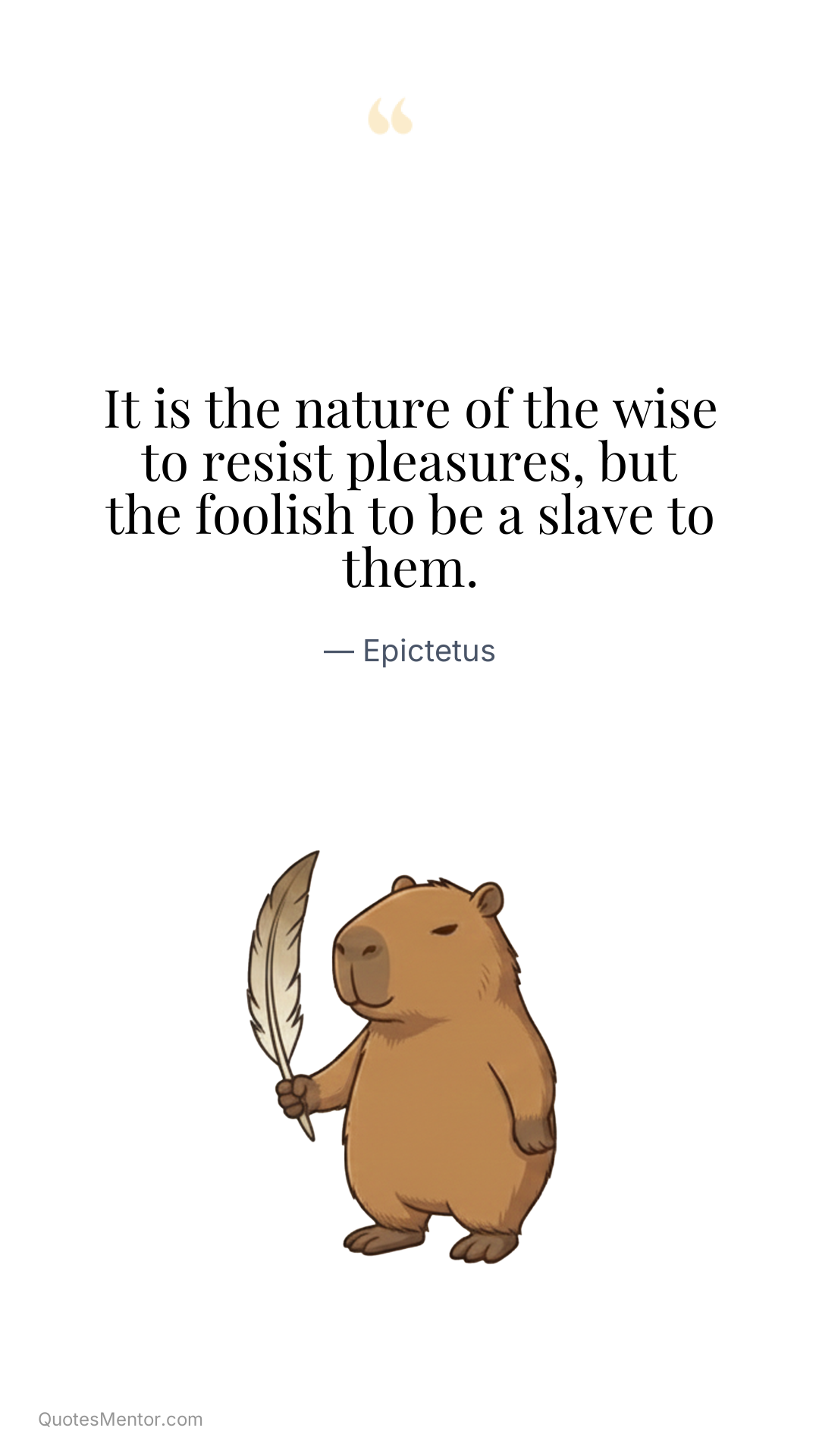 It is the nature of the wise to resist pleasures, but the foolish to be a slave to them. - Epictetus