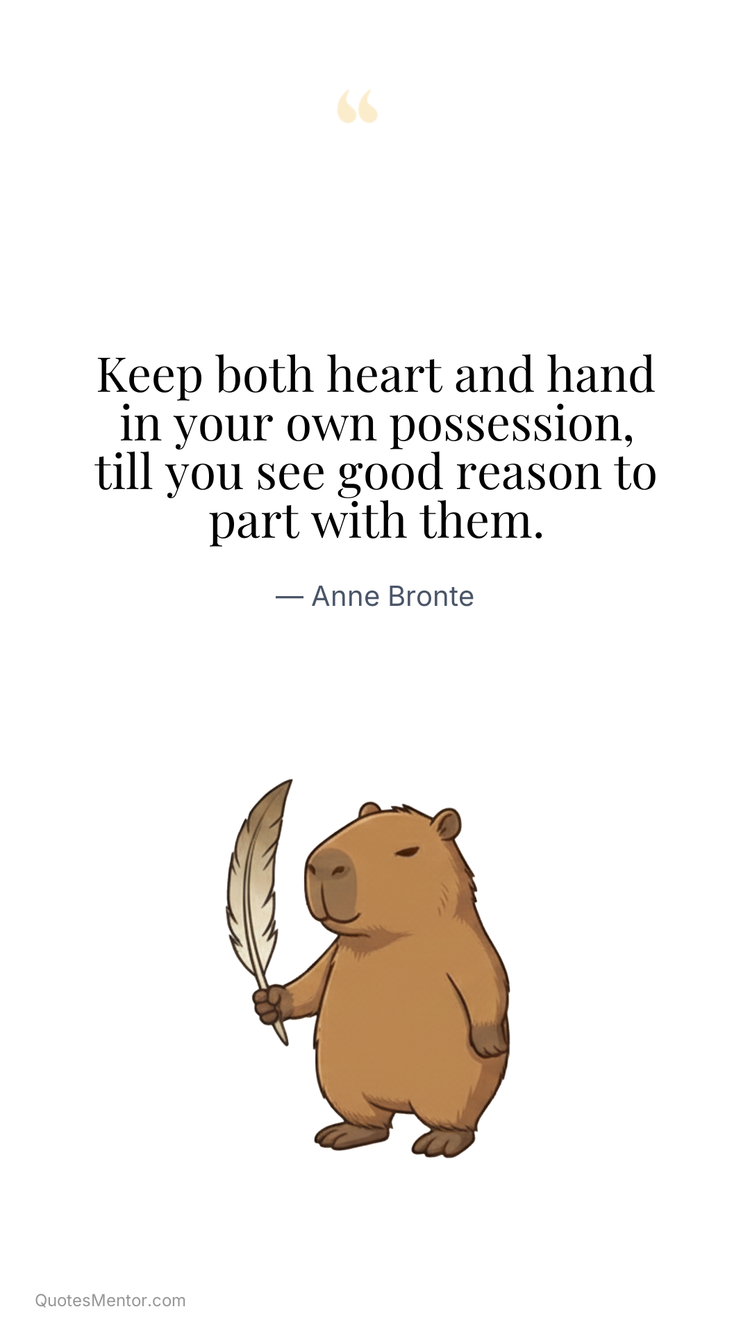 Keep both heart and hand in your own possession, till you see good reason to part with them. - Anne Bronte