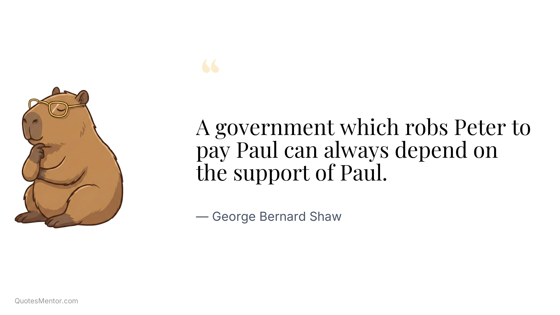 A government which robs Peter to pay Paul can always depend on the support of Paul. - George Bernard Shaw
