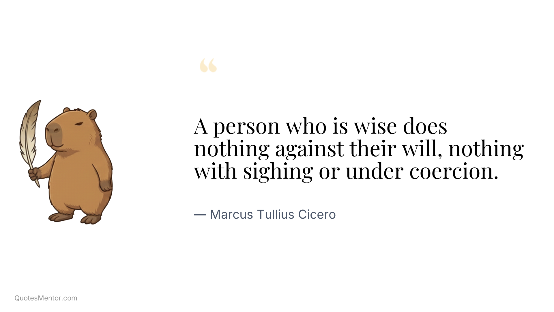 A person who is wise does nothing against their will, nothing with sighing or under coercion. - Marcus Tullius Cicero