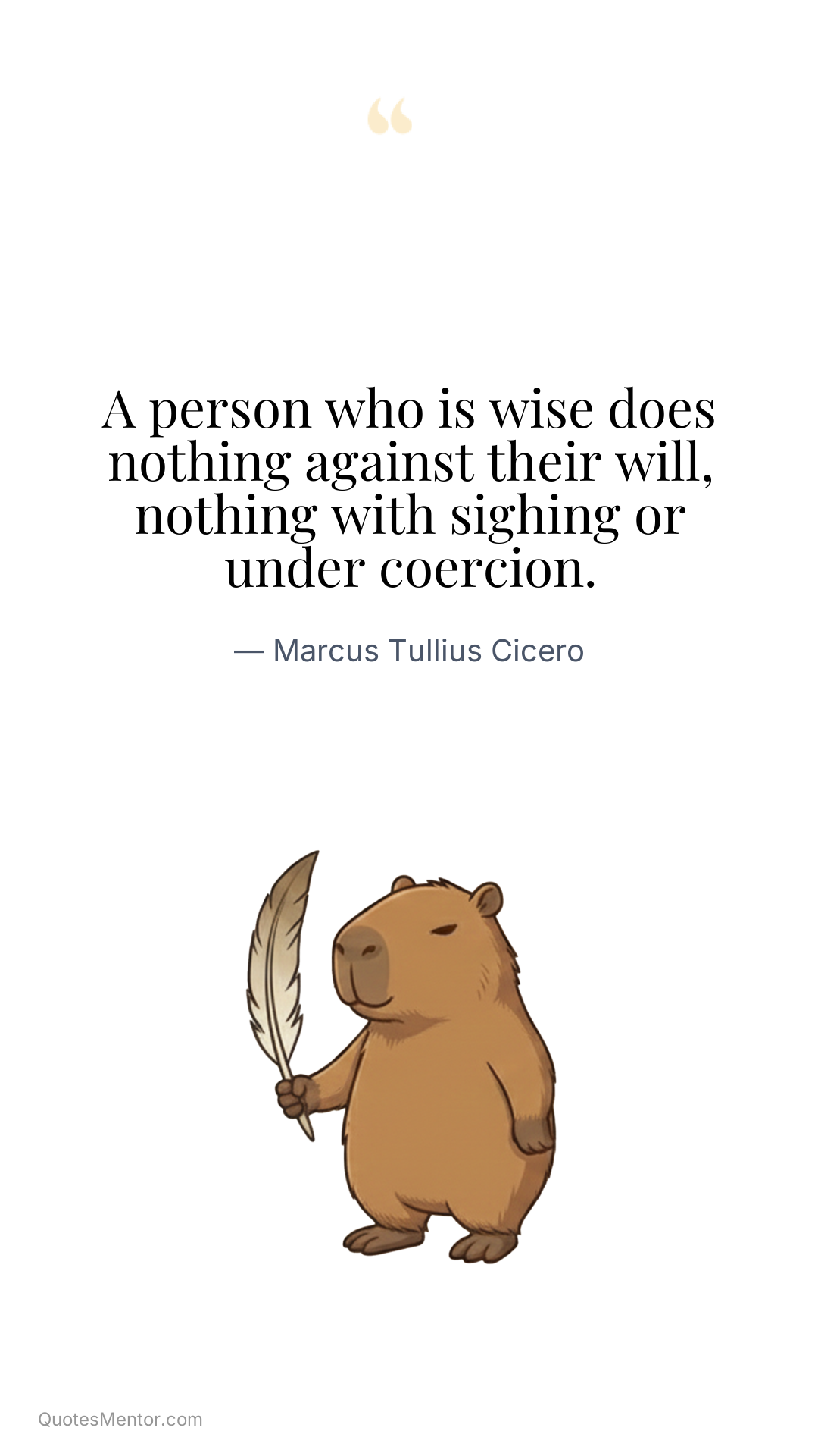 A person who is wise does nothing against their will, nothing with sighing or under coercion. - Marcus Tullius Cicero