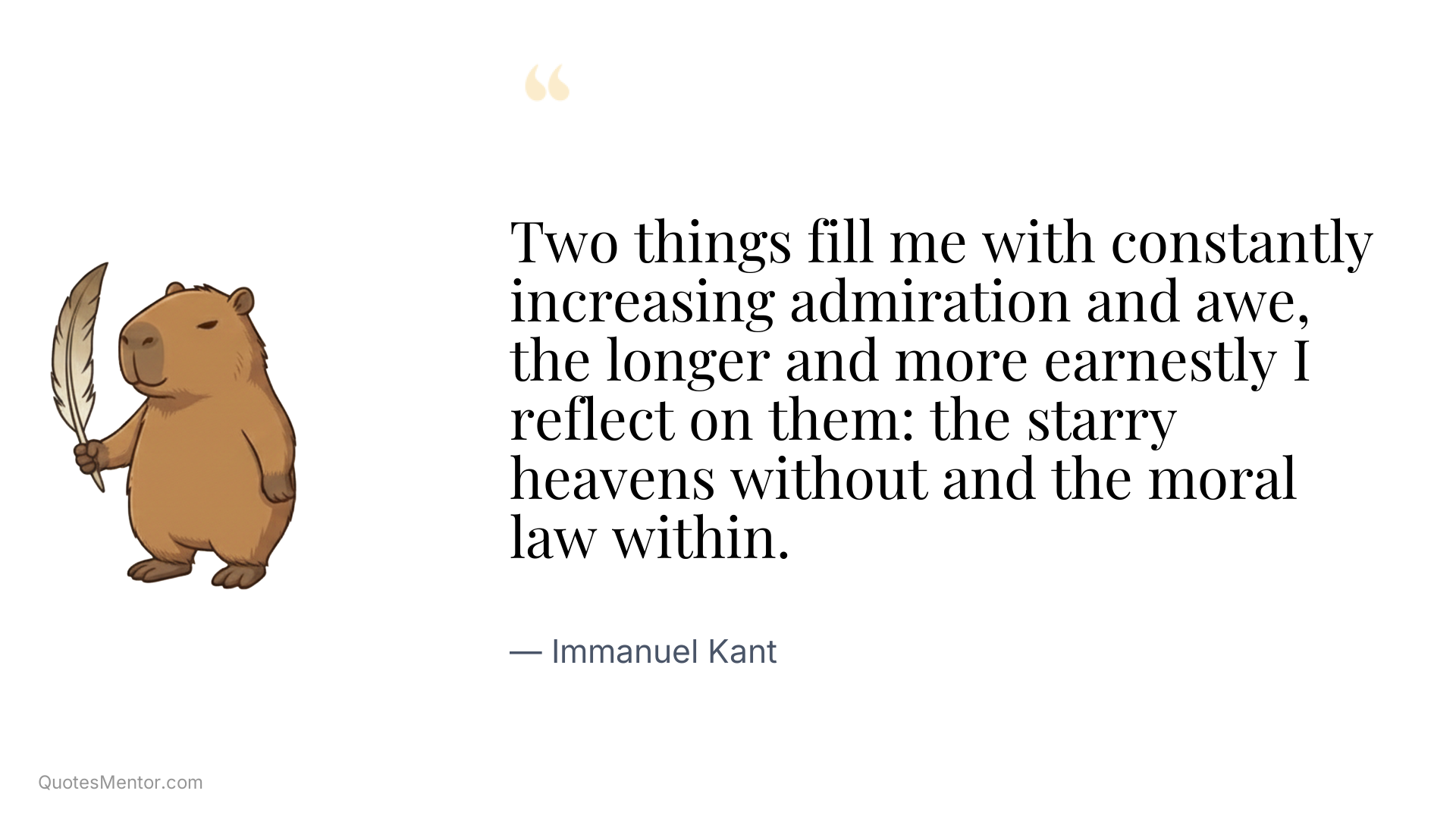 Two things fill me with constantly increasing admiration and awe, the longer and more earnestly I reflect on them: the starry heavens without and the moral law within. - Immanuel Kant