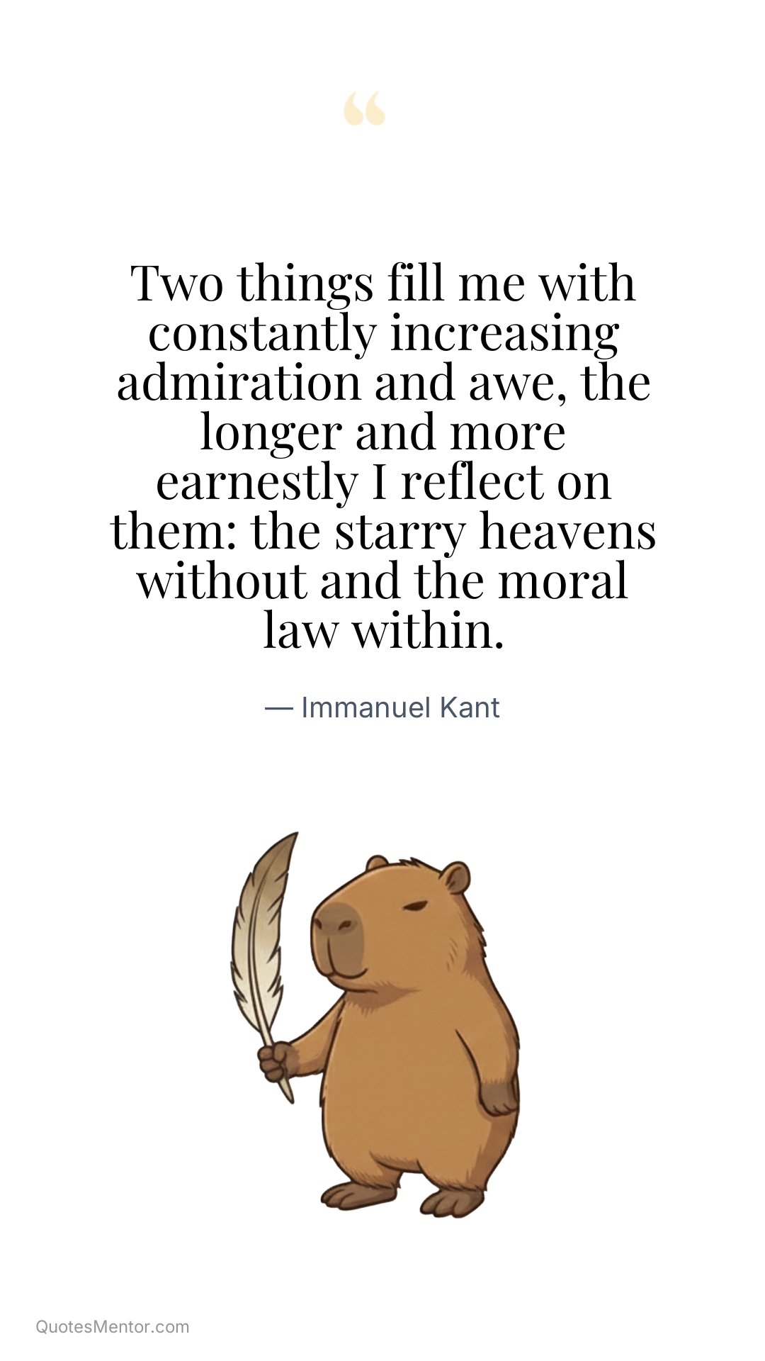 Two things fill me with constantly increasing admiration and awe, the longer and more earnestly I reflect on them: the starry heavens without and the moral law within. - Immanuel Kant